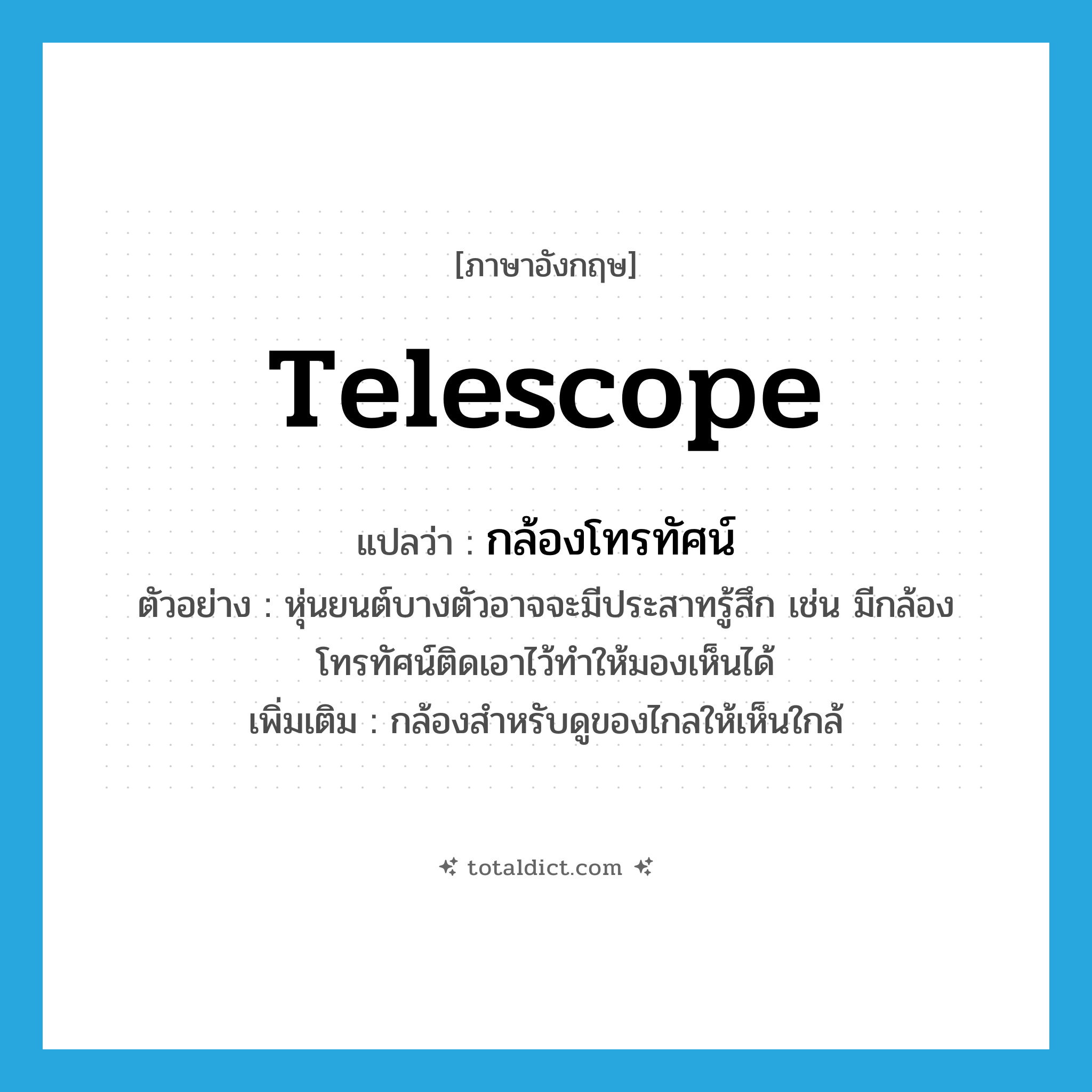 telescope แปลว่า?, คำศัพท์ภาษาอังกฤษ telescope แปลว่า กล้องโทรทัศน์ ประเภท N ตัวอย่าง หุ่นยนต์บางตัวอาจจะมีประสาทรู้สึก เช่น มีกล้องโทรทัศน์ติดเอาไว้ทำให้มองเห็นได้ เพิ่มเติม กล้องสำหรับดูของไกลให้เห็นใกล้ หมวด N