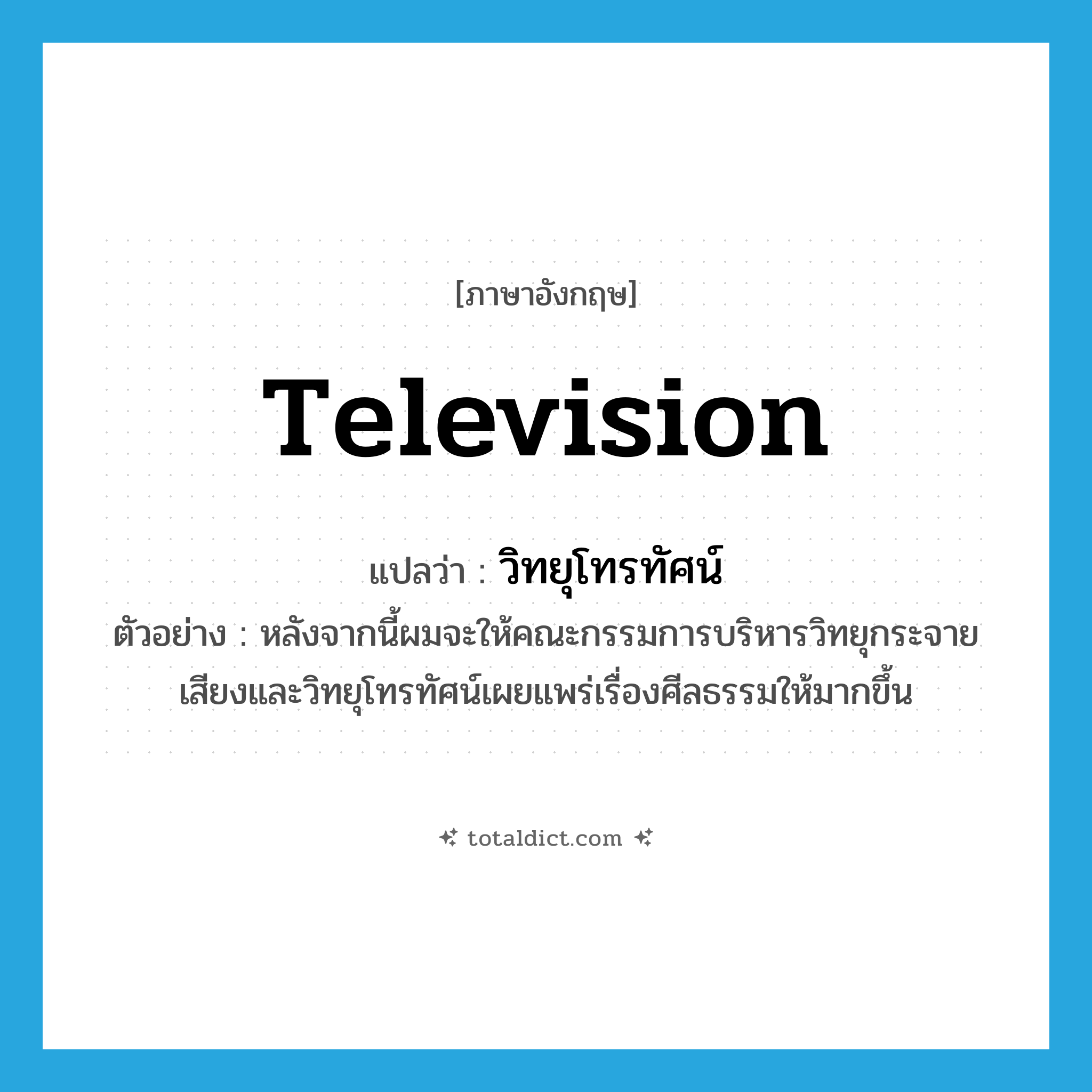 television แปลว่า?, คำศัพท์ภาษาอังกฤษ television แปลว่า วิทยุโทรทัศน์ ประเภท N ตัวอย่าง หลังจากนี้ผมจะให้คณะกรรมการบริหารวิทยุกระจายเสียงและวิทยุโทรทัศน์เผยแพร่เรื่องศีลธรรมให้มากขึ้น หมวด N