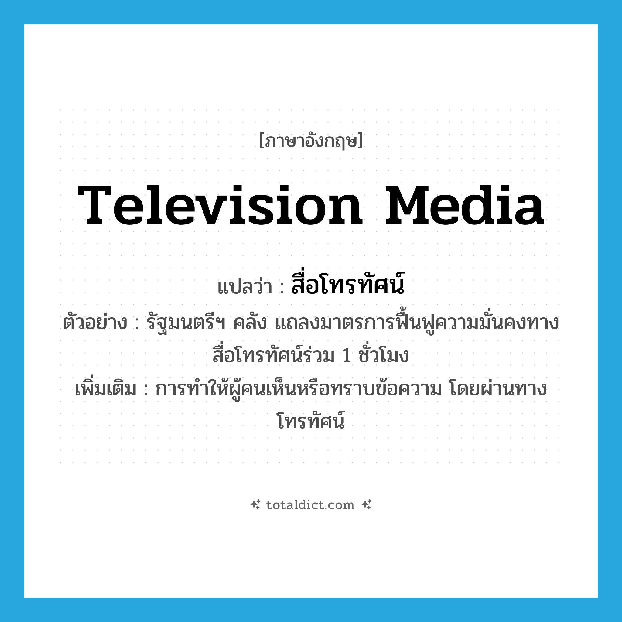 television media แปลว่า?, คำศัพท์ภาษาอังกฤษ television media แปลว่า สื่อโทรทัศน์ ประเภท N ตัวอย่าง รัฐมนตรีฯ คลัง แถลงมาตรการฟื้นฟูความมั่นคงทางสื่อโทรทัศน์ร่วม 1 ชั่วโมง เพิ่มเติม การทำให้ผู้คนเห็นหรือทราบข้อความ โดยผ่านทางโทรทัศน์ หมวด N