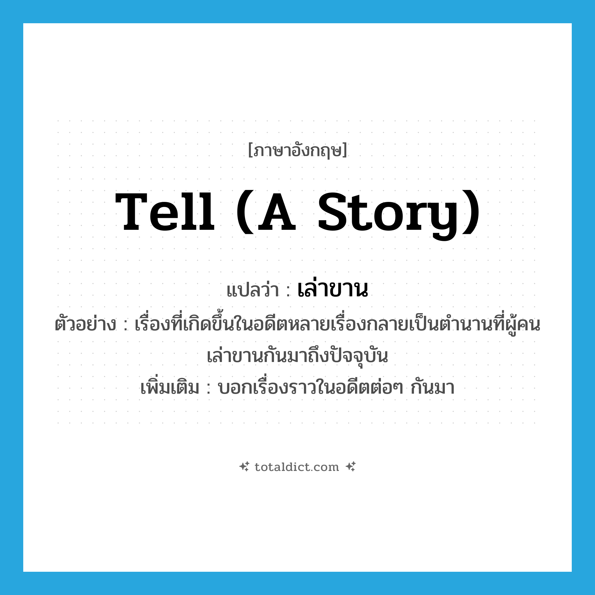 tell (a story) แปลว่า?, คำศัพท์ภาษาอังกฤษ tell (a story) แปลว่า เล่าขาน ประเภท V ตัวอย่าง เรื่องที่เกิดขึ้นในอดีตหลายเรื่องกลายเป็นตำนานที่ผู้คนเล่าขานกันมาถึงปัจจุบัน เพิ่มเติม บอกเรื่องราวในอดีตต่อๆ กันมา หมวด V