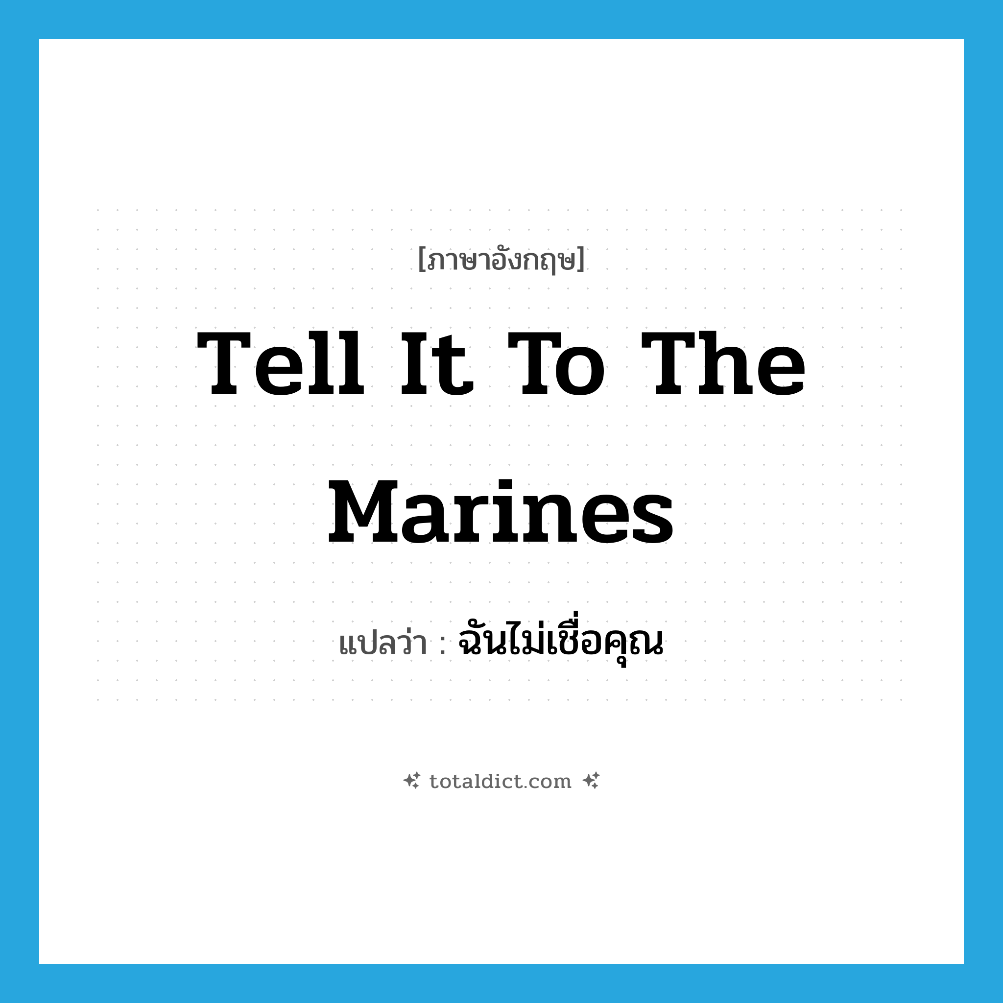 tell it to the marines แปลว่า?, คำศัพท์ภาษาอังกฤษ tell it to the marines แปลว่า ฉันไม่เชื่อคุณ ประเภท IDM หมวด IDM