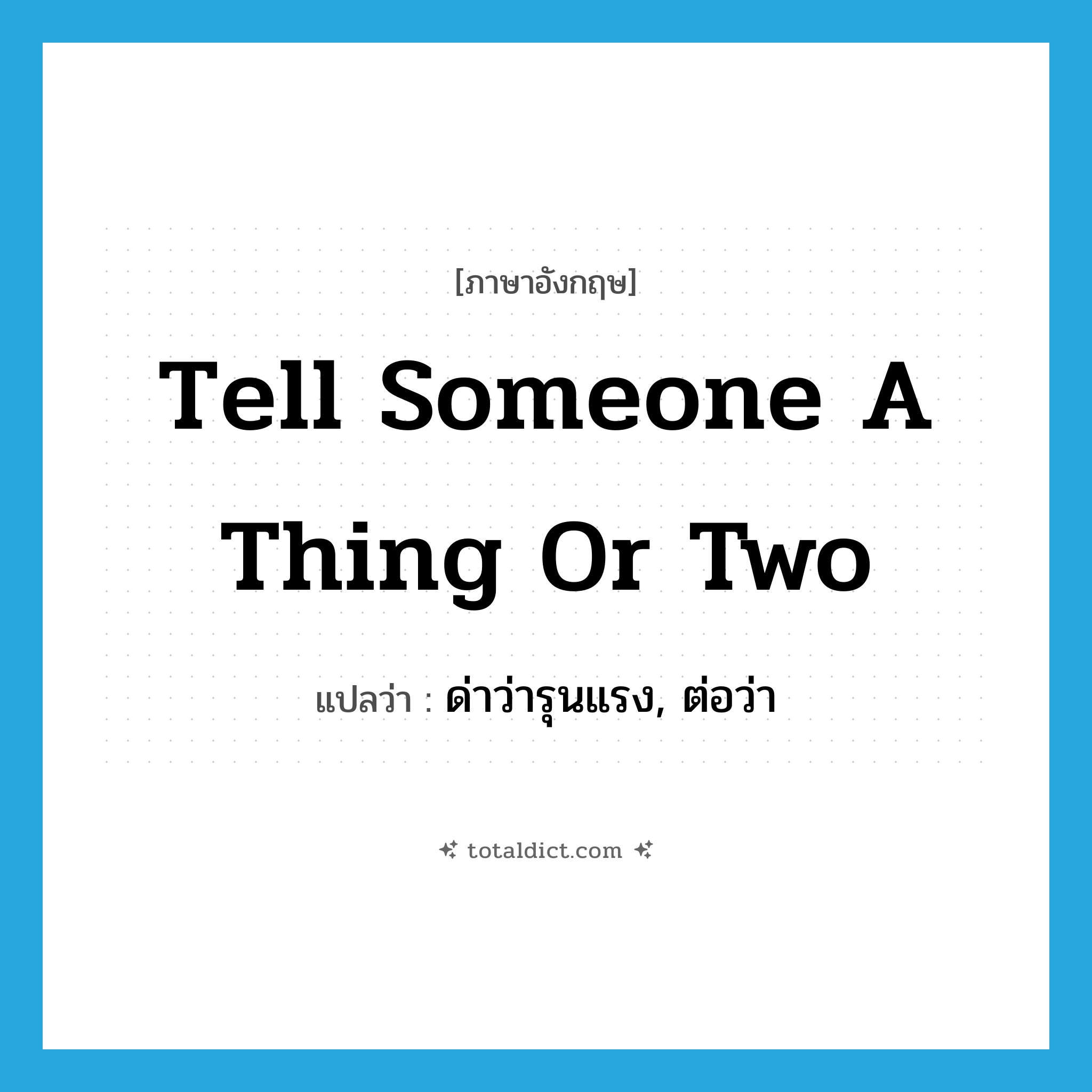 tell someone a thing or two แปลว่า?, คำศัพท์ภาษาอังกฤษ tell someone a thing or two แปลว่า ด่าว่ารุนแรง, ต่อว่า ประเภท IDM หมวด IDM