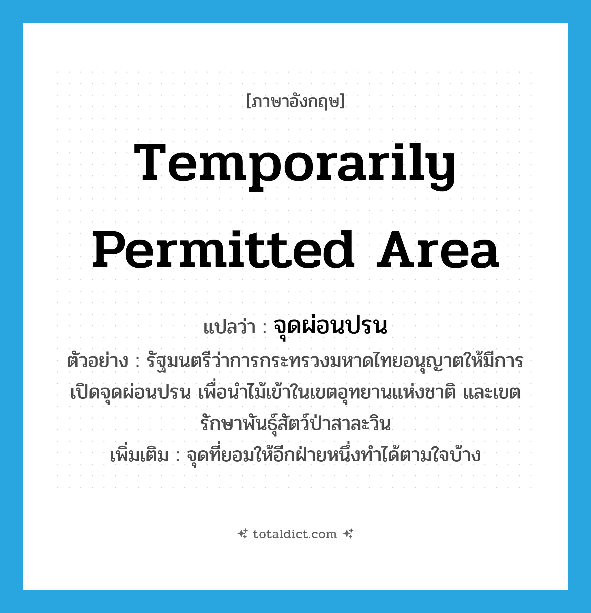 temporarily permitted area แปลว่า?, คำศัพท์ภาษาอังกฤษ temporarily permitted area แปลว่า จุดผ่อนปรน ประเภท N ตัวอย่าง รัฐมนตรีว่าการกระทรวงมหาดไทยอนุญาตให้มีการเปิดจุดผ่อนปรน เพื่อนำไม้เข้าในเขตอุทยานแห่งชาติ และเขตรักษาพันธุ์สัตว์ป่าสาละวิน เพิ่มเติม จุดที่ยอมให้อีกฝ่ายหนึ่งทำได้ตามใจบ้าง หมวด N