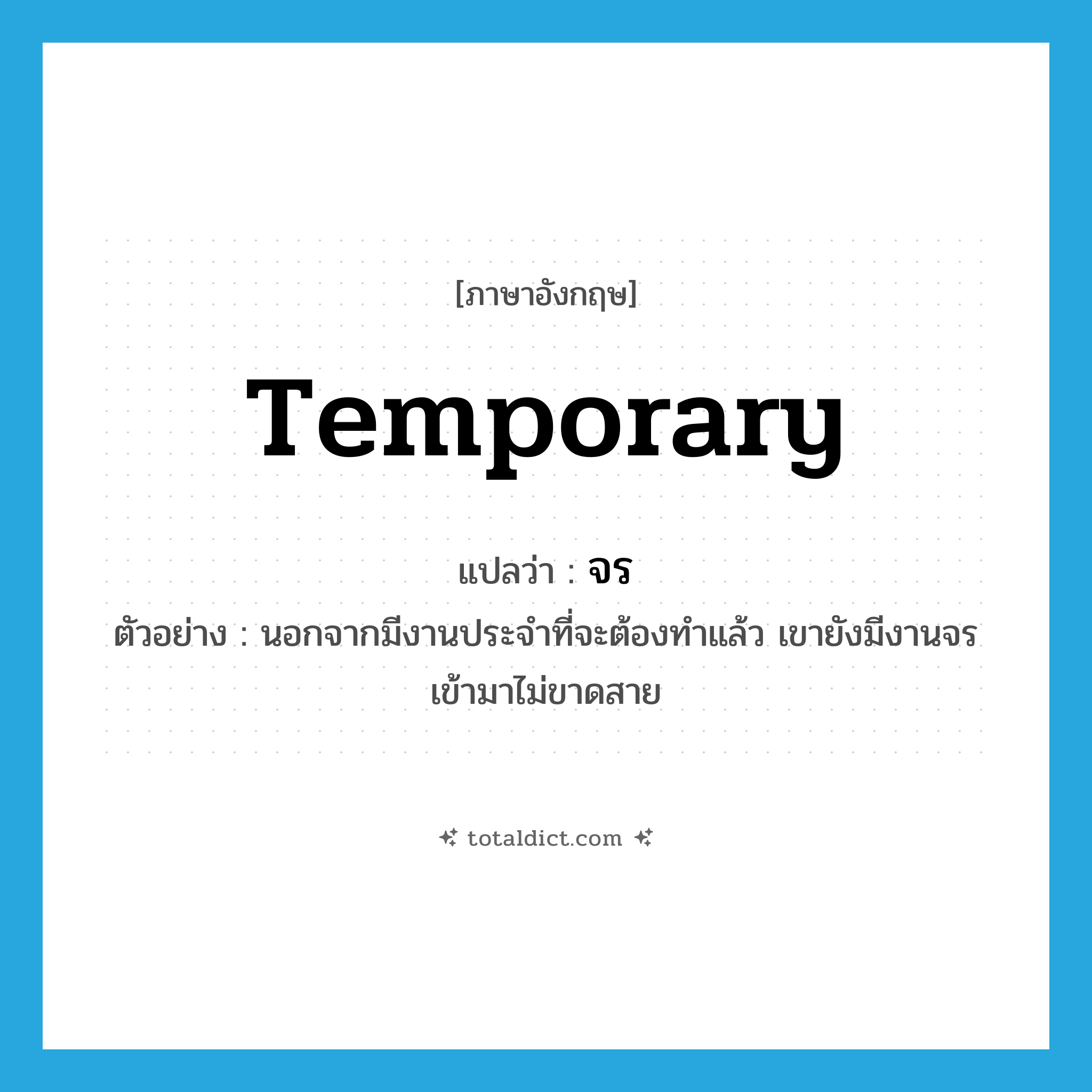 จร ภาษาอังกฤษ?, คำศัพท์ภาษาอังกฤษ จร แปลว่า temporary ประเภท ADJ ตัวอย่าง นอกจากมีงานประจำที่จะต้องทำแล้ว เขายังมีงานจรเข้ามาไม่ขาดสาย หมวด ADJ