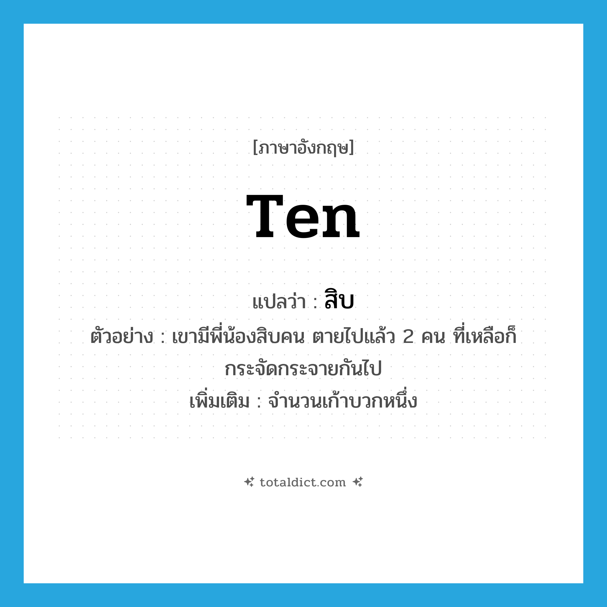 ten แปลว่า?, คำศัพท์ภาษาอังกฤษ ten แปลว่า สิบ ประเภท N ตัวอย่าง เขามีพี่น้องสิบคน ตายไปแล้ว 2 คน ที่เหลือก็กระจัดกระจายกันไป เพิ่มเติม จำนวนเก้าบวกหนึ่ง หมวด N