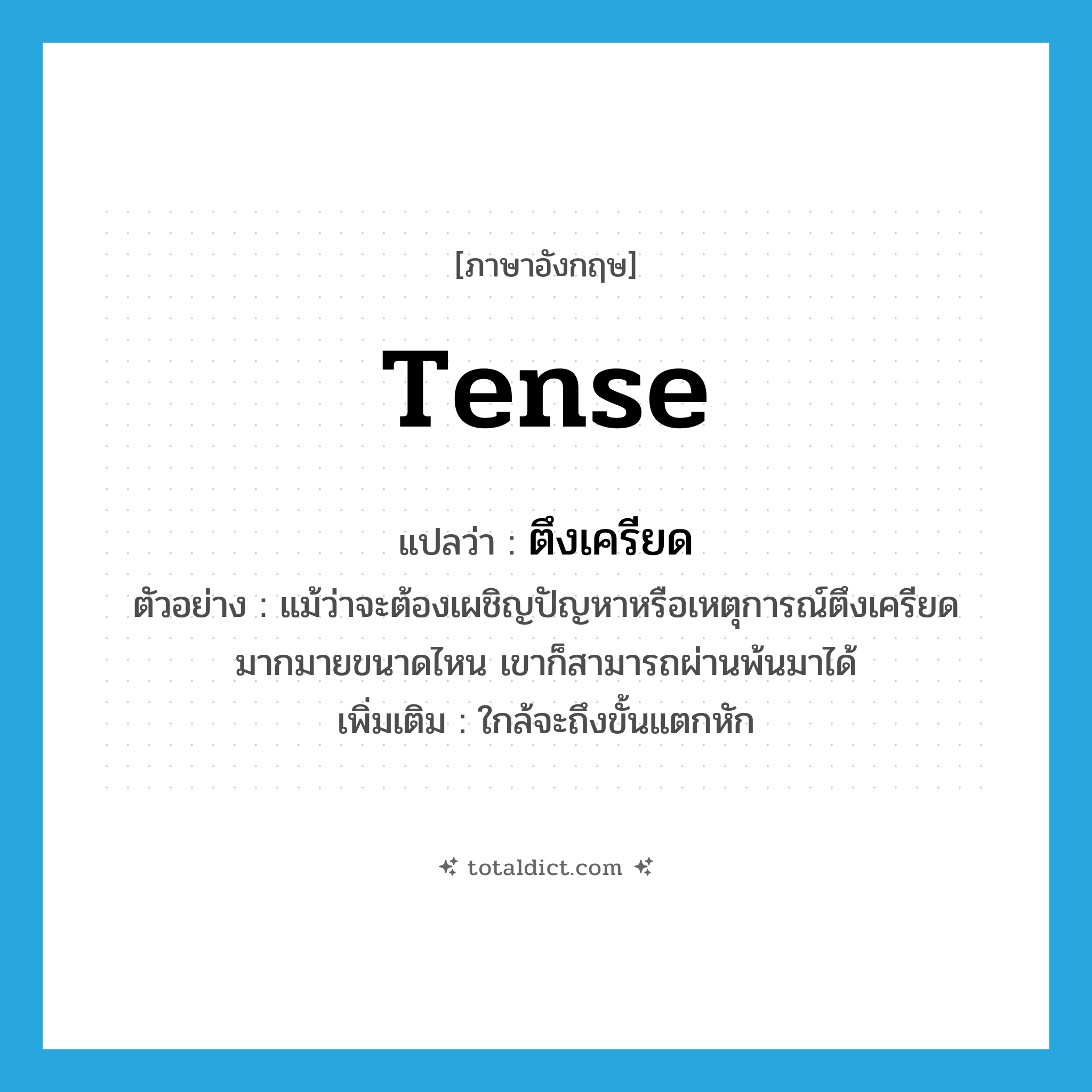 tense แปลว่า?, คำศัพท์ภาษาอังกฤษ tense แปลว่า ตึงเครียด ประเภท ADJ ตัวอย่าง แม้ว่าจะต้องเผชิญปัญหาหรือเหตุการณ์ตึงเครียดมากมายขนาดไหน เขาก็สามารถผ่านพ้นมาได้ เพิ่มเติม ใกล้จะถึงขั้นแตกหัก หมวด ADJ