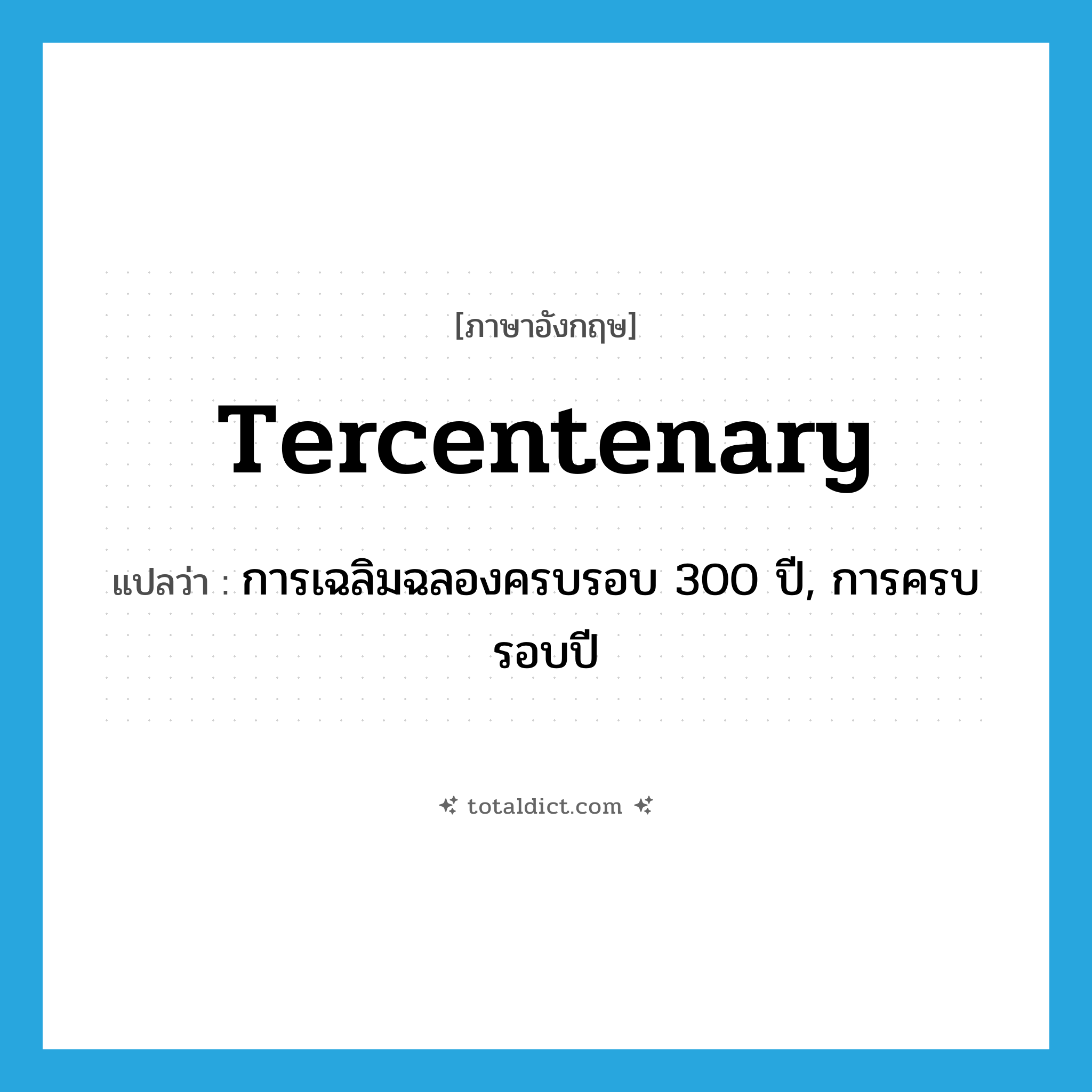 tercentenary แปลว่า?, คำศัพท์ภาษาอังกฤษ tercentenary แปลว่า การเฉลิมฉลองครบรอบ 300 ปี, การครบรอบปี ประเภท N หมวด N