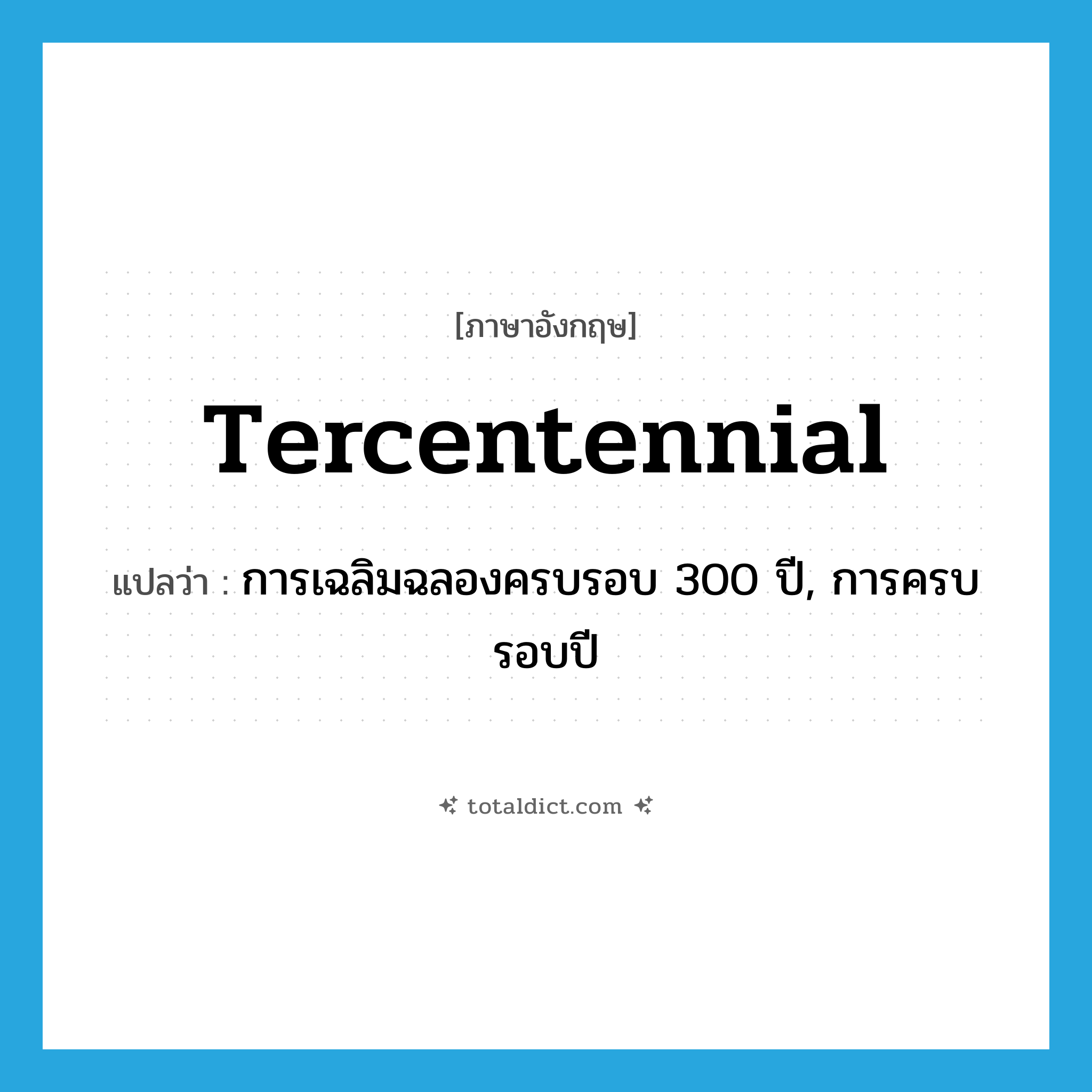 tercentennial แปลว่า?, คำศัพท์ภาษาอังกฤษ tercentennial แปลว่า การเฉลิมฉลองครบรอบ 300 ปี, การครบรอบปี ประเภท N หมวด N