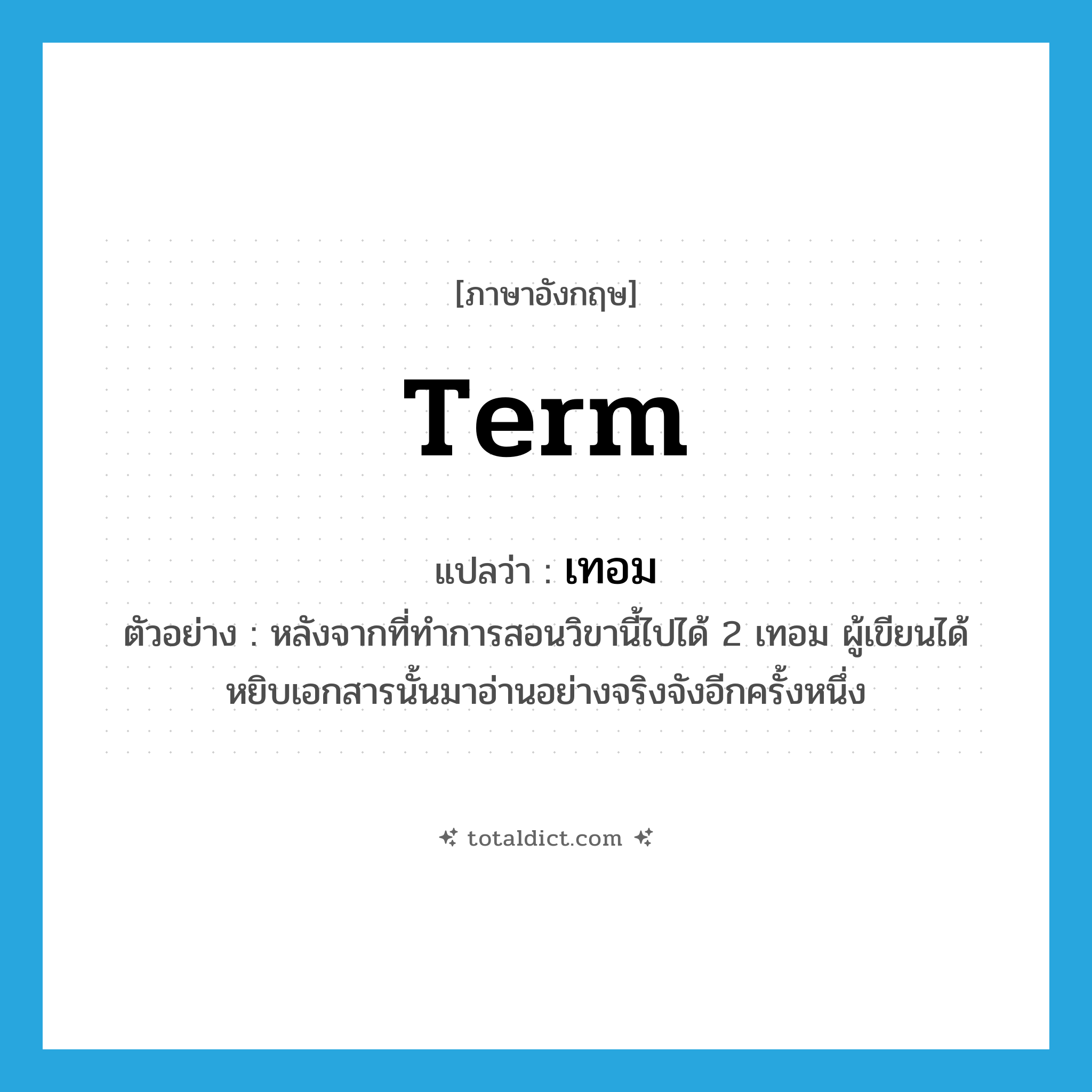 term แปลว่า?, คำศัพท์ภาษาอังกฤษ term แปลว่า เทอม ประเภท CLAS ตัวอย่าง หลังจากที่ทำการสอนวิขานี้ไปได้ 2 เทอม ผู้เขียนได้หยิบเอกสารนั้นมาอ่านอย่างจริงจังอีกครั้งหนึ่ง หมวด CLAS
