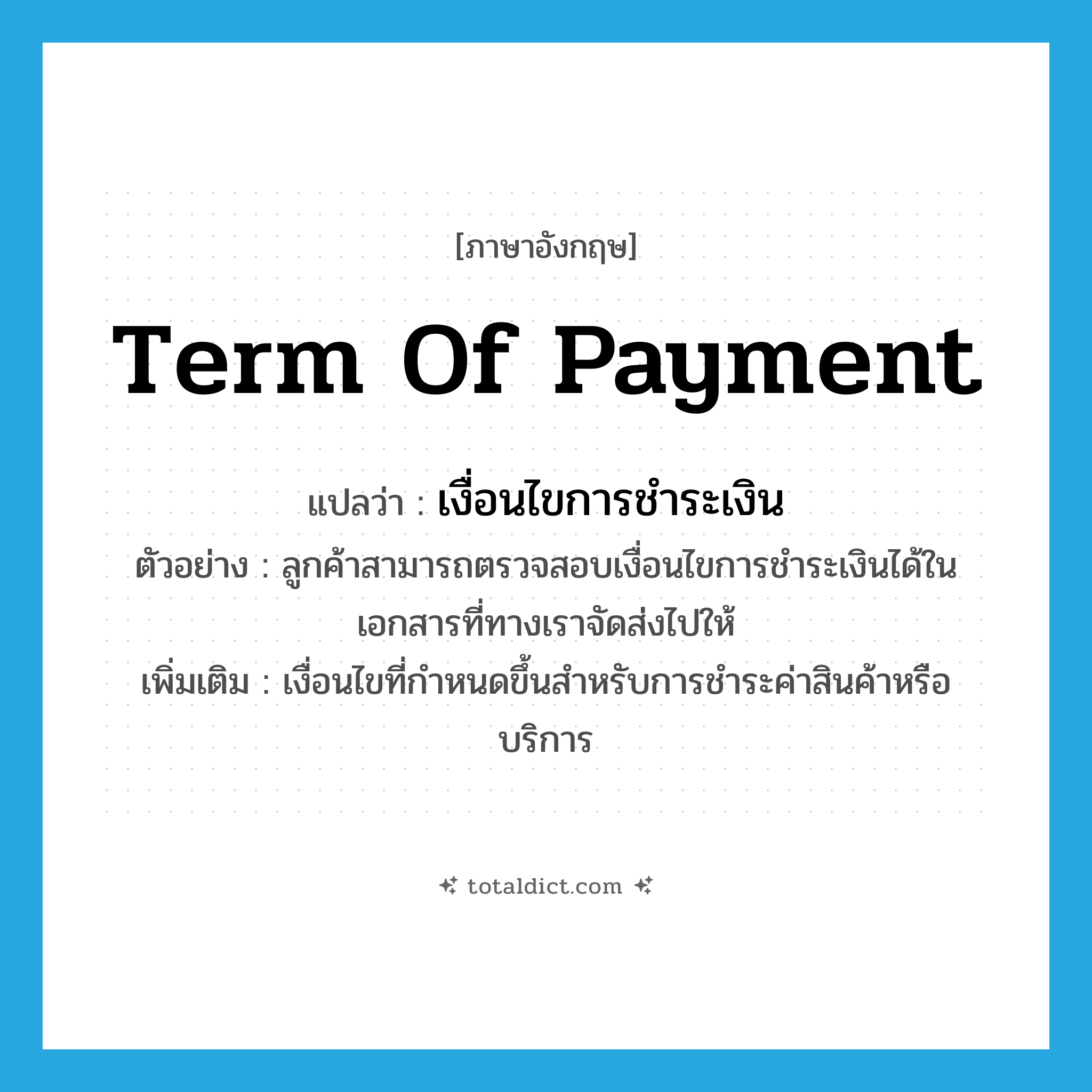 term of payment แปลว่า?, คำศัพท์ภาษาอังกฤษ term of payment แปลว่า เงื่อนไขการชำระเงิน ประเภท N ตัวอย่าง ลูกค้าสามารถตรวจสอบเงื่อนไขการชำระเงินได้ในเอกสารที่ทางเราจัดส่งไปให้ เพิ่มเติม เงื่อนไขที่กำหนดขึ้นสำหรับการชำระค่าสินค้าหรือบริการ หมวด N