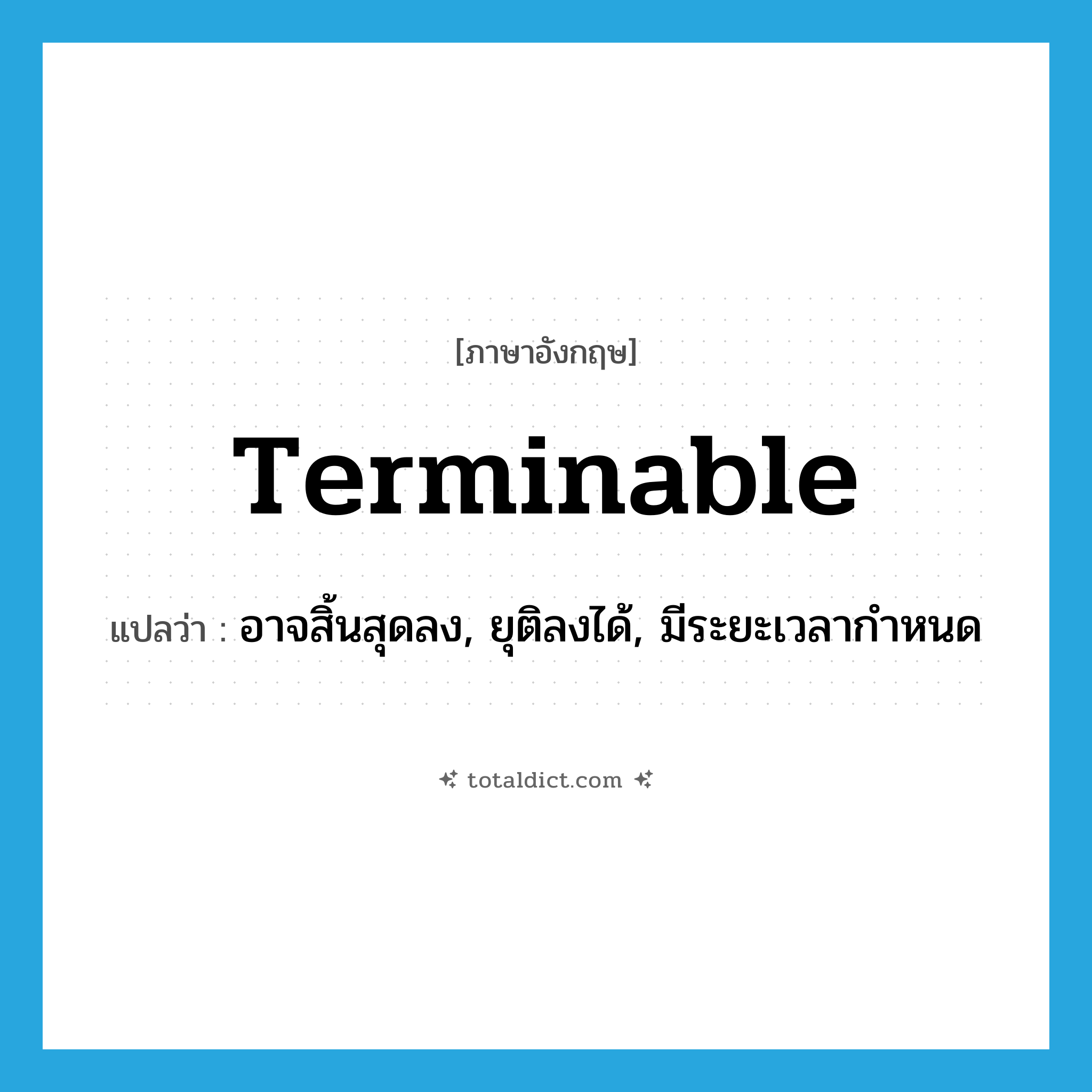 terminable แปลว่า?, คำศัพท์ภาษาอังกฤษ terminable แปลว่า อาจสิ้นสุดลง, ยุติลงได้, มีระยะเวลากำหนด ประเภท ADJ หมวด ADJ