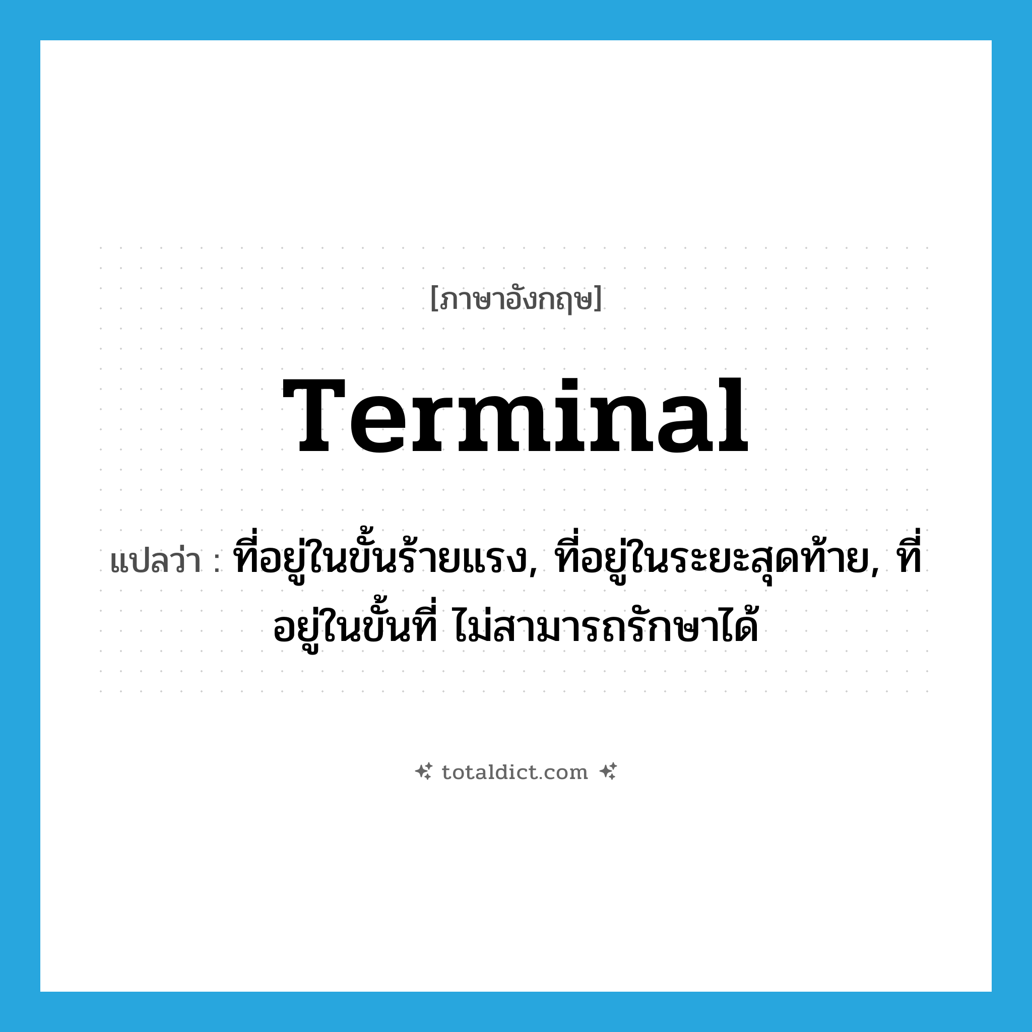 terminal แปลว่า?, คำศัพท์ภาษาอังกฤษ terminal แปลว่า ที่อยู่ในขั้นร้ายแรง, ที่อยู่ในระยะสุดท้าย, ที่อยู่ในขั้นที่ ไม่สามารถรักษาได้ ประเภท ADJ หมวด ADJ