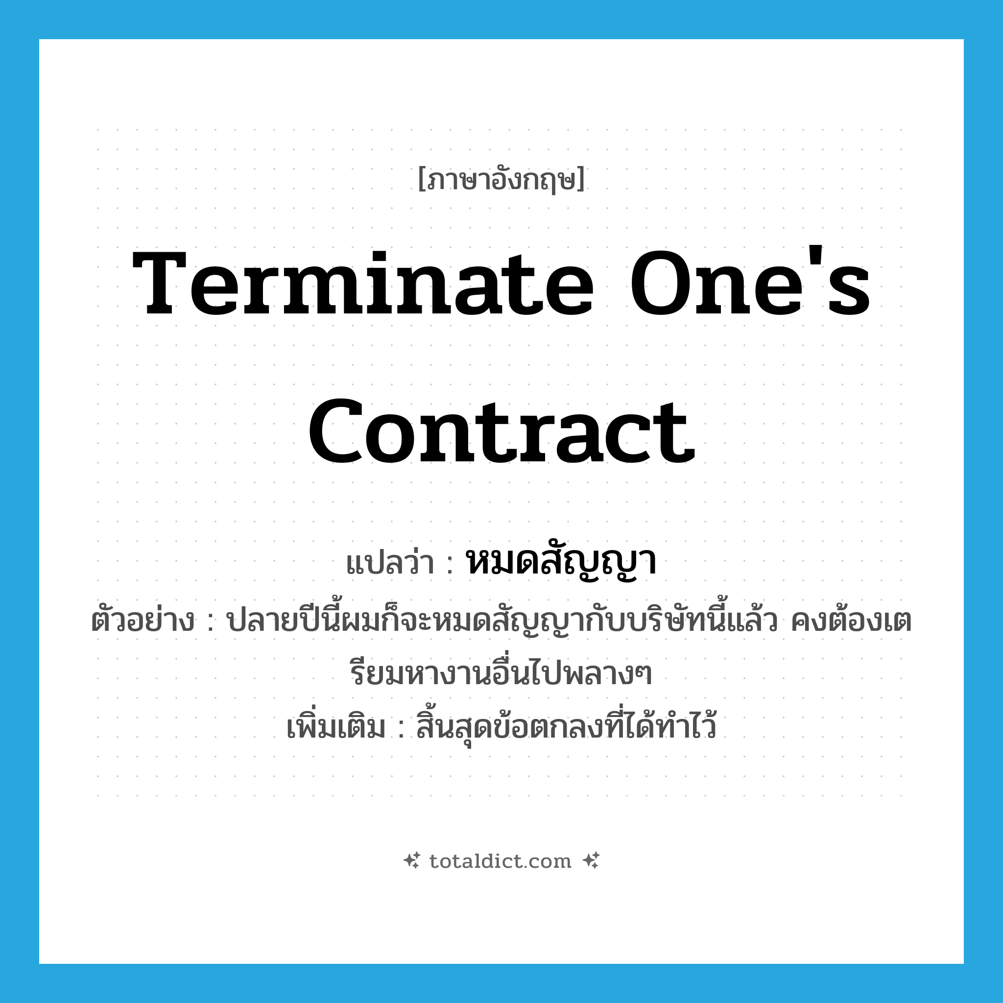 หมดสัญญา ภาษาอังกฤษ?, คำศัพท์ภาษาอังกฤษ หมดสัญญา แปลว่า terminate one&#39;s contract ประเภท V ตัวอย่าง ปลายปีนี้ผมก็จะหมดสัญญากับบริษัทนี้แล้ว คงต้องเตรียมหางานอื่นไปพลางๆ เพิ่มเติม สิ้นสุดข้อตกลงที่ได้ทำไว้ หมวด V
