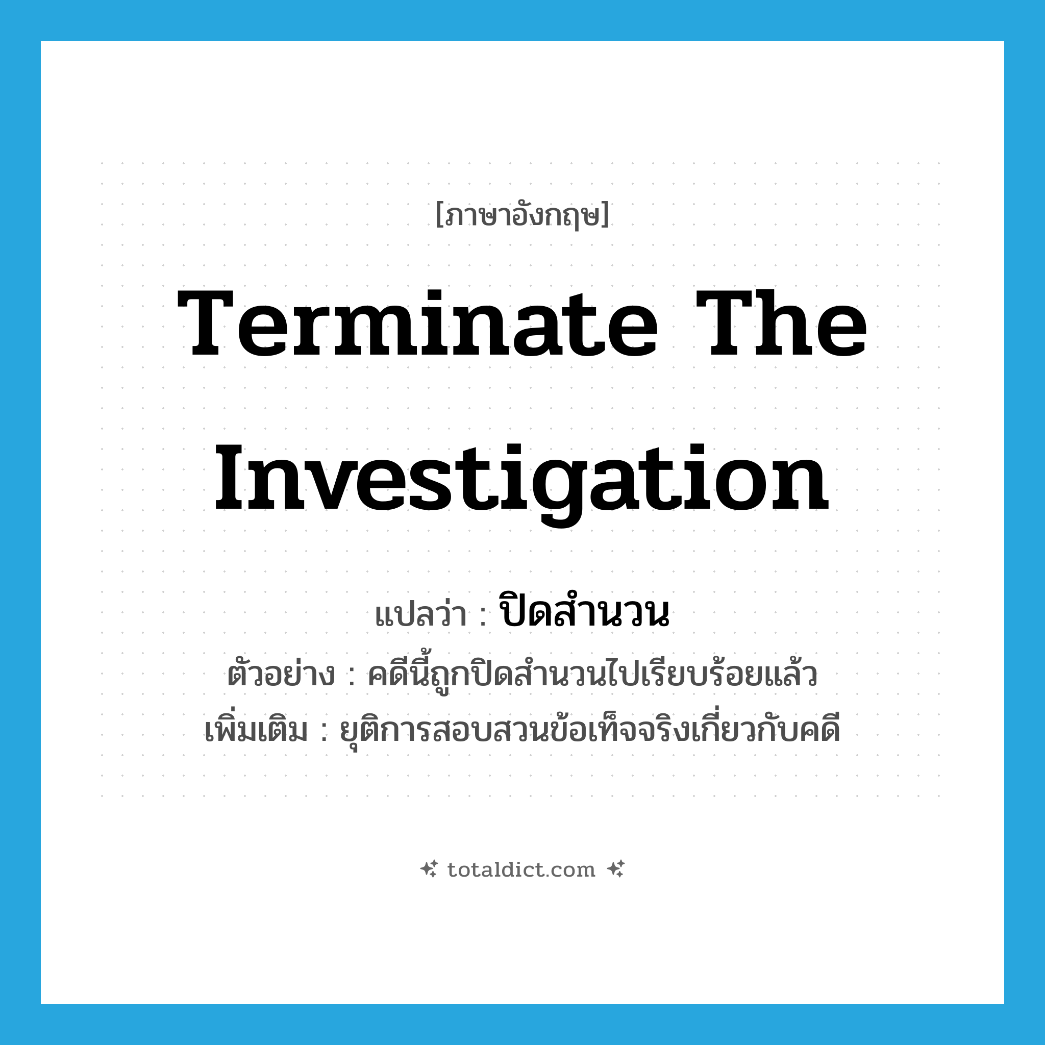 terminate the investigation แปลว่า?, คำศัพท์ภาษาอังกฤษ terminate the investigation แปลว่า ปิดสำนวน ประเภท V ตัวอย่าง คดีนี้ถูกปิดสำนวนไปเรียบร้อยแล้ว เพิ่มเติม ยุติการสอบสวนข้อเท็จจริงเกี่ยวกับคดี หมวด V