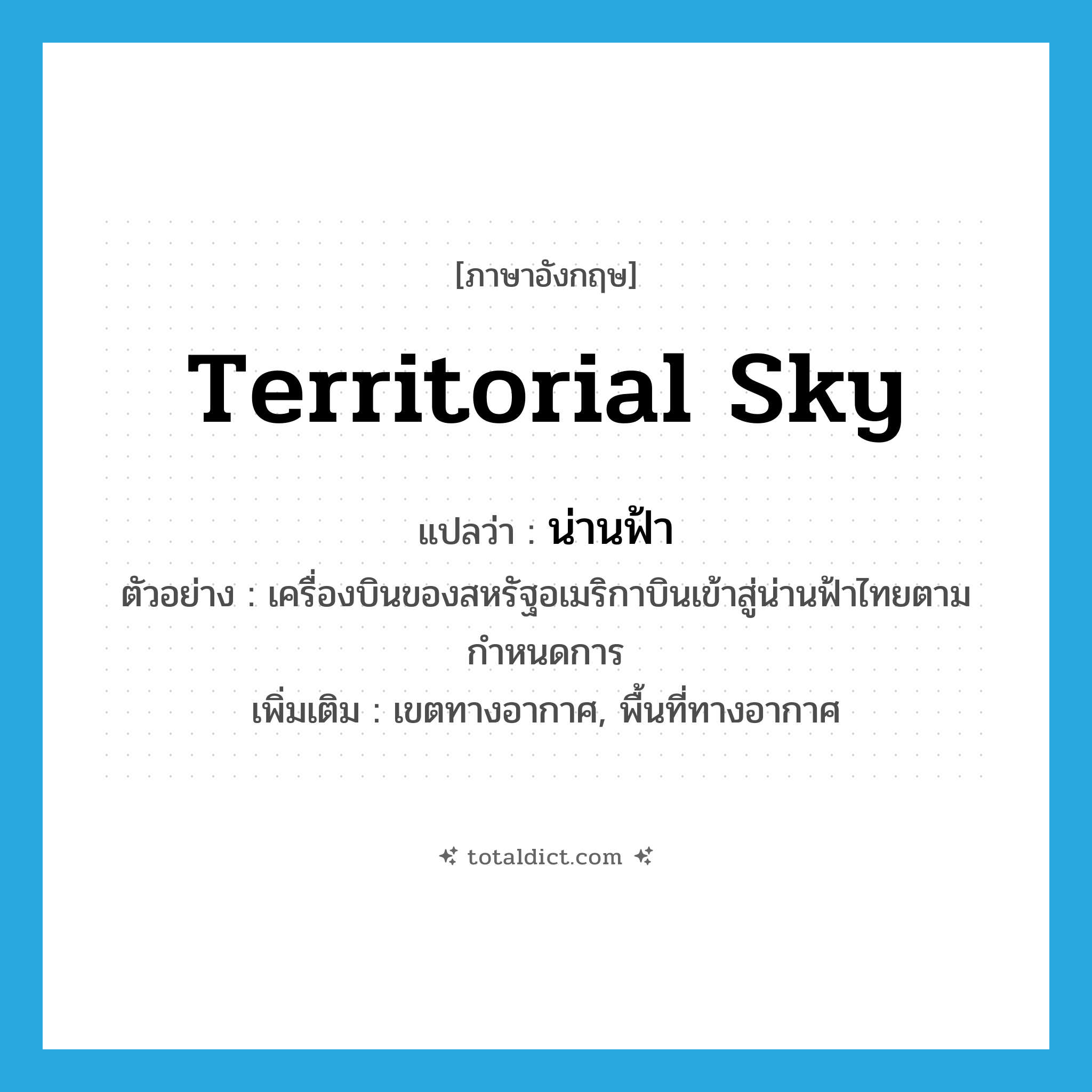 territorial sky แปลว่า?, คำศัพท์ภาษาอังกฤษ territorial sky แปลว่า น่านฟ้า ประเภท N ตัวอย่าง เครื่องบินของสหรัฐอเมริกาบินเข้าสู่น่านฟ้าไทยตามกำหนดการ เพิ่มเติม เขตทางอากาศ, พื้นที่ทางอากาศ หมวด N
