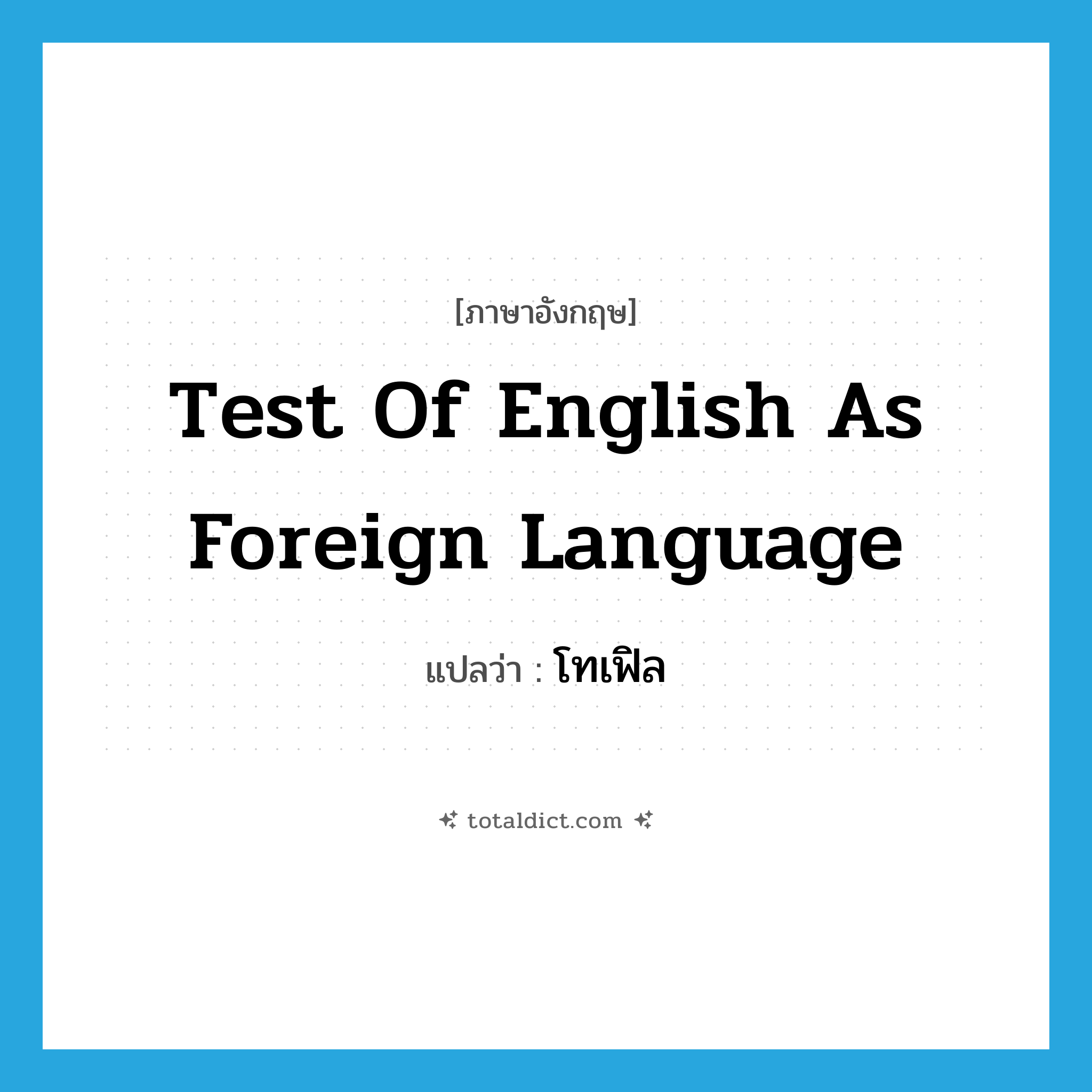Test of English as Foreign Language แปลว่า?, คำศัพท์ภาษาอังกฤษ Test of English as Foreign Language แปลว่า โทเฟิล ประเภท N หมวด N