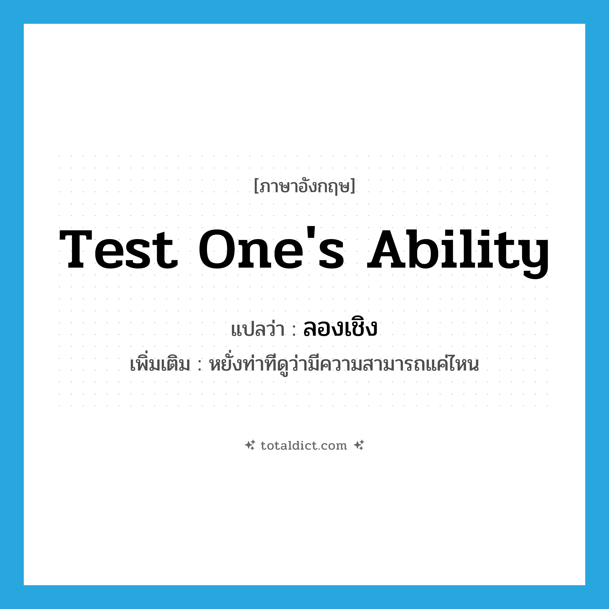 test one&#39;s ability แปลว่า?, คำศัพท์ภาษาอังกฤษ test one&#39;s ability แปลว่า ลองเชิง ประเภท V เพิ่มเติม หยั่งท่าทีดูว่ามีความสามารถแค่ไหน หมวด V