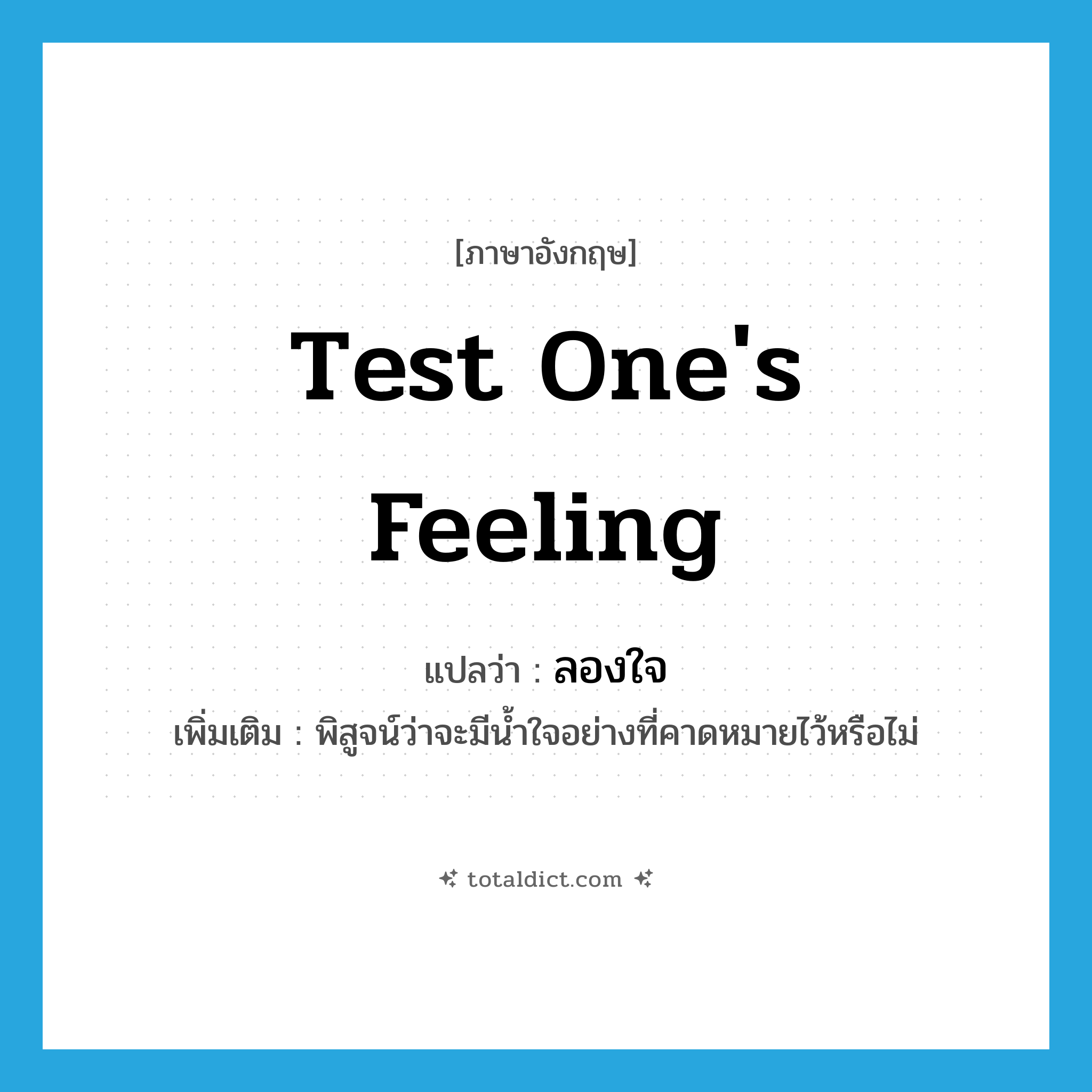 test one&#39;s feeling แปลว่า?, คำศัพท์ภาษาอังกฤษ test one&#39;s feeling แปลว่า ลองใจ ประเภท V เพิ่มเติม พิสูจน์ว่าจะมีน้ำใจอย่างที่คาดหมายไว้หรือไม่ หมวด V