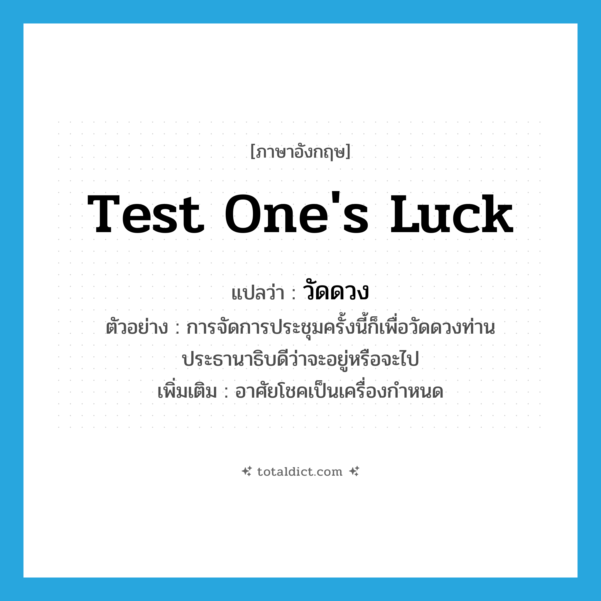 test one&#39;s luck แปลว่า?, คำศัพท์ภาษาอังกฤษ test one&#39;s luck แปลว่า วัดดวง ประเภท V ตัวอย่าง การจัดการประชุมครั้งนี้ก็เพื่อวัดดวงท่านประธานาธิบดีว่าจะอยู่หรือจะไป เพิ่มเติม อาศัยโชคเป็นเครื่องกำหนด หมวด V