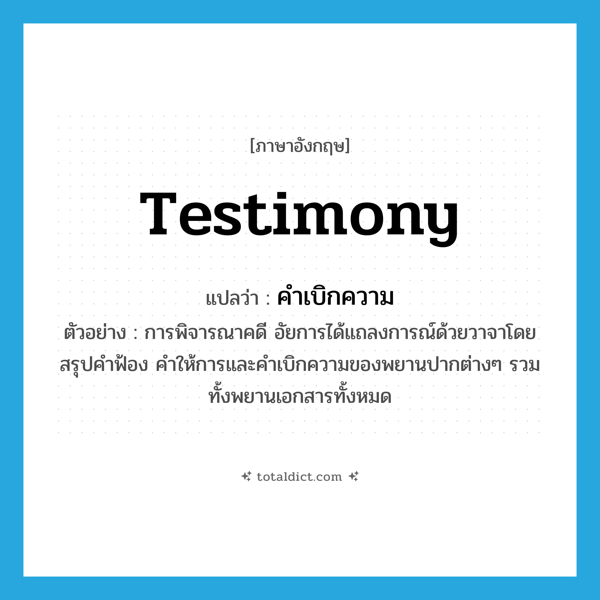 testimony แปลว่า?, คำศัพท์ภาษาอังกฤษ testimony แปลว่า คำเบิกความ ประเภท N ตัวอย่าง การพิจารณาคดี อัยการได้แถลงการณ์ด้วยวาจาโดยสรุปคำฟ้อง คำให้การและคำเบิกความของพยานปากต่างๆ รวมทั้งพยานเอกสารทั้งหมด หมวด N