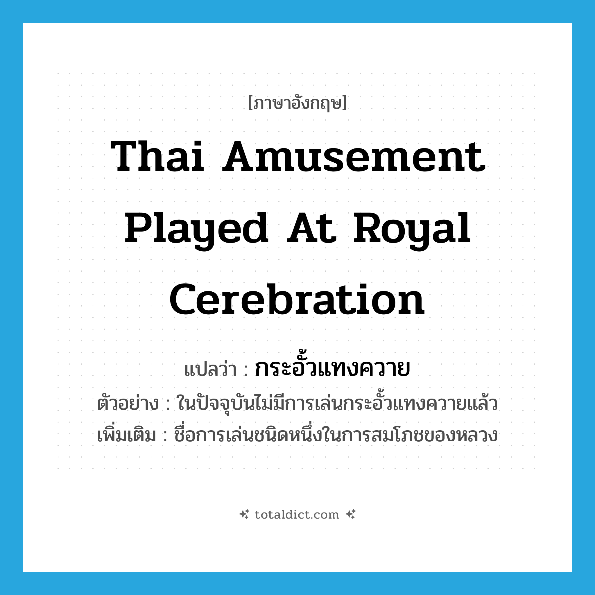 Thai amusement played at royal cerebration แปลว่า?, คำศัพท์ภาษาอังกฤษ Thai amusement played at royal cerebration แปลว่า กระอั้วแทงควาย ประเภท N ตัวอย่าง ในปัจจุบันไม่มีการเล่นกระอั้วแทงควายแล้ว เพิ่มเติม ชื่อการเล่นชนิดหนึ่งในการสมโภชของหลวง หมวด N