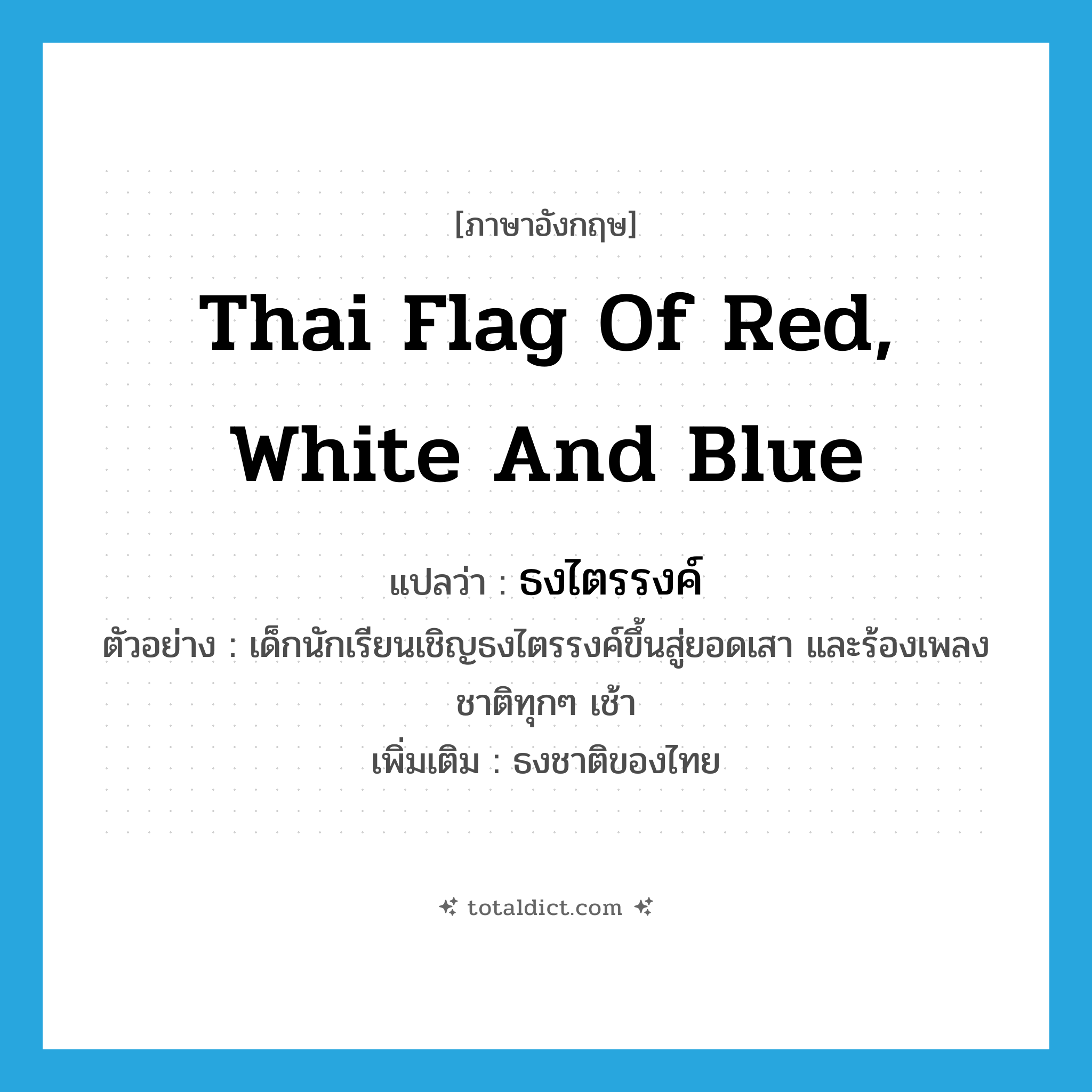 Thai flag of red, white and blue แปลว่า?, คำศัพท์ภาษาอังกฤษ Thai flag of red, white and blue แปลว่า ธงไตรรงค์ ประเภท N ตัวอย่าง เด็กนักเรียนเชิญธงไตรรงค์ขึ้นสู่ยอดเสา และร้องเพลงชาติทุกๆ เช้า เพิ่มเติม ธงชาติของไทย หมวด N