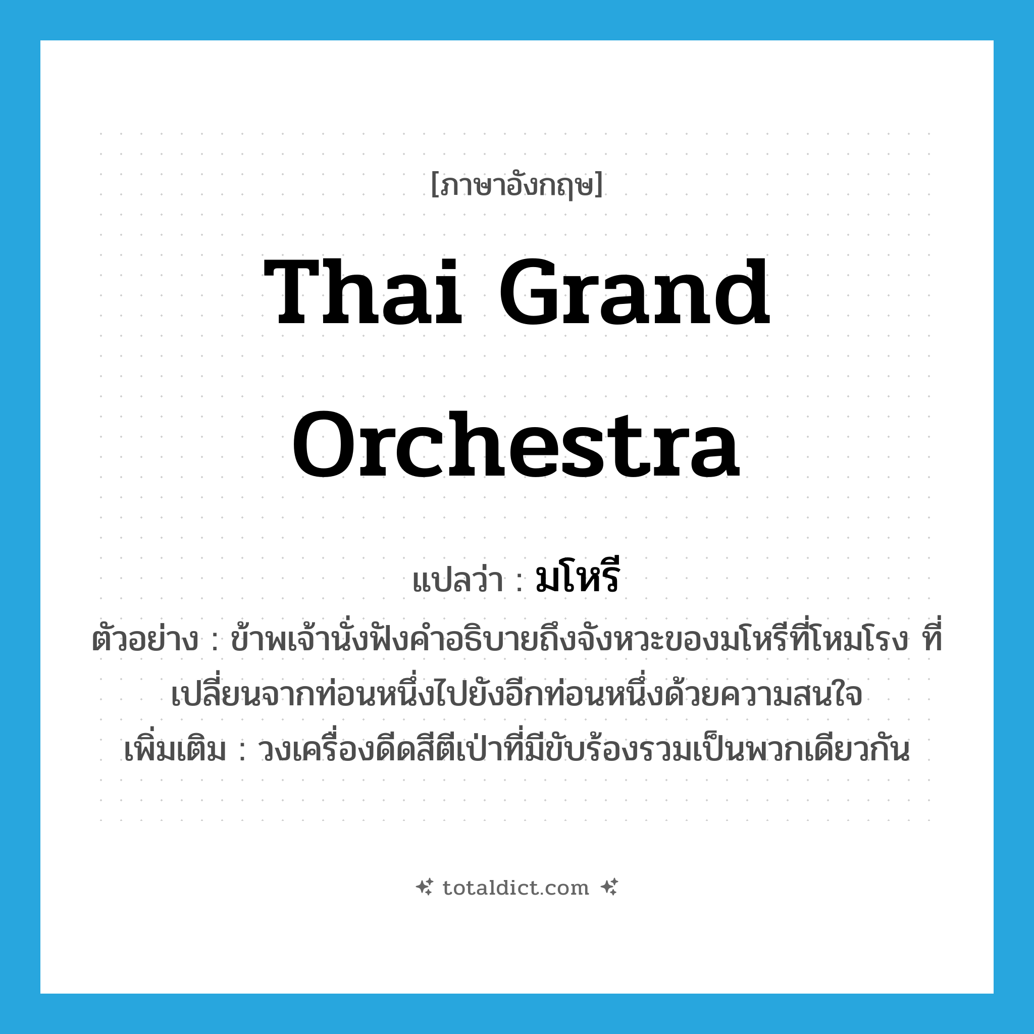 Thai grand orchestra แปลว่า?, คำศัพท์ภาษาอังกฤษ Thai grand orchestra แปลว่า มโหรี ประเภท N ตัวอย่าง ข้าพเจ้านั่งฟังคำอธิบายถึงจังหวะของมโหรีที่โหมโรง ที่เปลี่ยนจากท่อนหนึ่งไปยังอีกท่อนหนึ่งด้วยความสนใจ เพิ่มเติม วงเครื่องดีดสีตีเป่าที่มีขับร้องรวมเป็นพวกเดียวกัน หมวด N