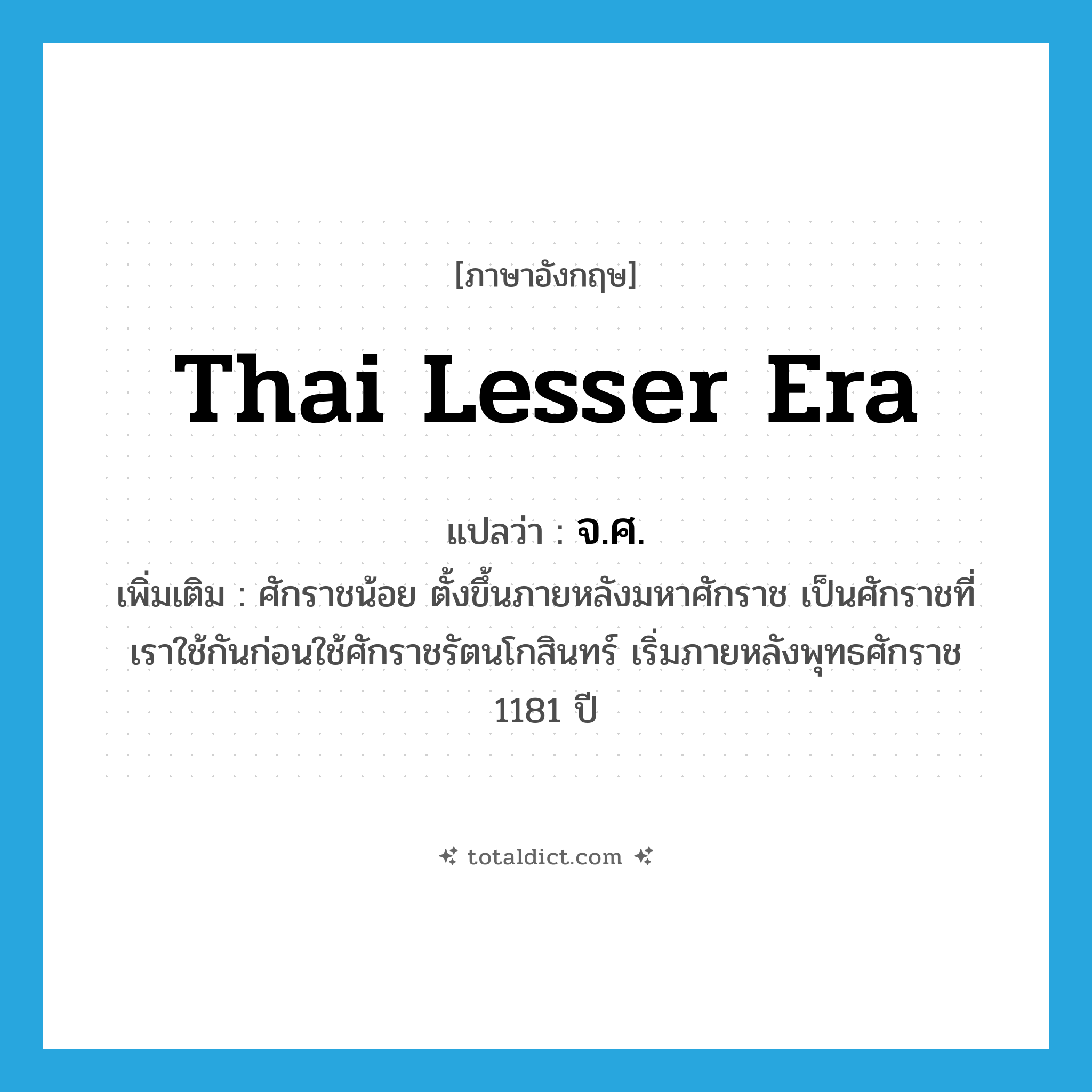 Thai lesser era แปลว่า?, คำศัพท์ภาษาอังกฤษ Thai lesser era แปลว่า จ.ศ. ประเภท N เพิ่มเติม ศักราชน้อย ตั้งขึ้นภายหลังมหาศักราช เป็นศักราชที่เราใช้กันก่อนใช้ศักราชรัตนโกสินทร์ เริ่มภายหลังพุทธศักราช 1181 ปี หมวด N