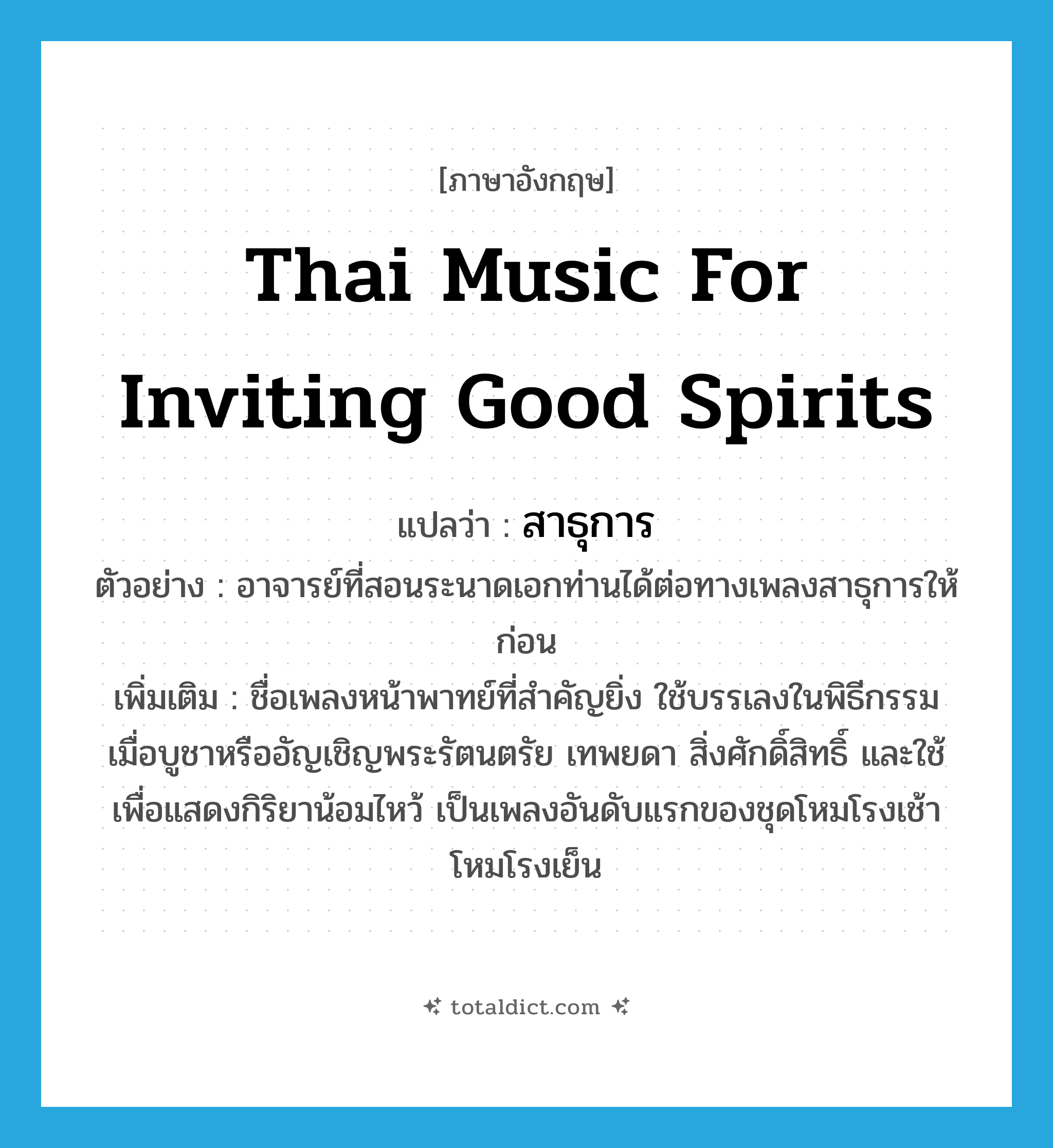 Thai music for inviting good spirits แปลว่า?, คำศัพท์ภาษาอังกฤษ Thai music for inviting good spirits แปลว่า สาธุการ ประเภท N ตัวอย่าง อาจารย์ที่สอนระนาดเอกท่านได้ต่อทางเพลงสาธุการให้ก่อน เพิ่มเติม ชื่อเพลงหน้าพาทย์ที่สำคัญยิ่ง ใช้บรรเลงในพิธีกรรมเมื่อบูชาหรืออัญเชิญพระรัตนตรัย เทพยดา สิ่งศักดิ์สิทธิ์ และใช้เพื่อแสดงกิริยาน้อมไหว้ เป็นเพลงอันดับแรกของชุดโหมโรงเช้า โหมโรงเย็น หมวด N