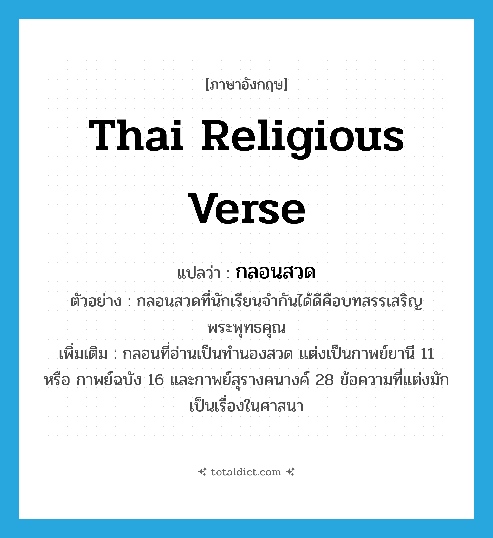 Thai religious verse แปลว่า?, คำศัพท์ภาษาอังกฤษ Thai religious verse แปลว่า กลอนสวด ประเภท N ตัวอย่าง กลอนสวดที่นักเรียนจำกันได้ดีคือบทสรรเสริญพระพุทธคุณ เพิ่มเติม กลอนที่อ่านเป็นทำนองสวด แต่งเป็นกาพย์ยานี 11 หรือ กาพย์ฉบัง 16 และกาพย์สุรางคนางค์ 28 ข้อความที่แต่งมักเป็นเรื่องในศาสนา หมวด N