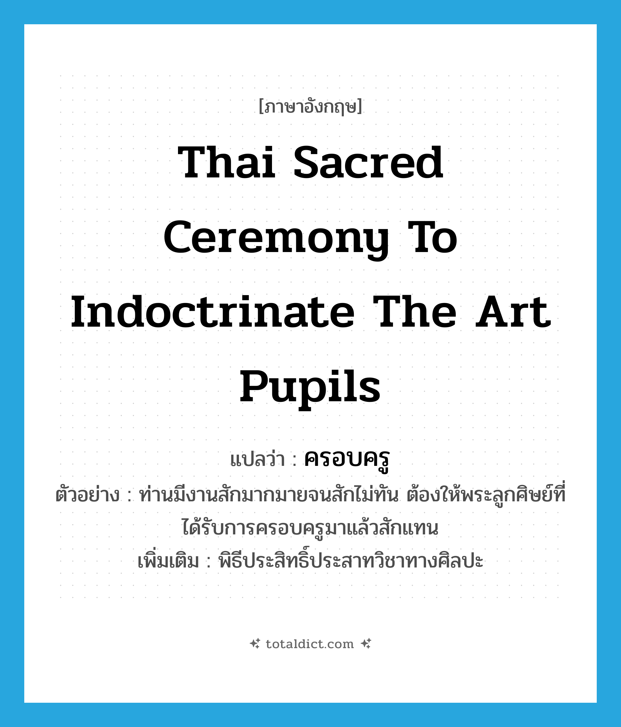 Thai sacred ceremony to indoctrinate the art pupils แปลว่า?, คำศัพท์ภาษาอังกฤษ Thai sacred ceremony to indoctrinate the art pupils แปลว่า ครอบครู ประเภท N ตัวอย่าง ท่านมีงานสักมากมายจนสักไม่ทัน ต้องให้พระลูกศิษย์ที่ได้รับการครอบครูมาแล้วสักแทน เพิ่มเติม พิธีประสิทธิ์ประสาทวิชาทางศิลปะ หมวด N