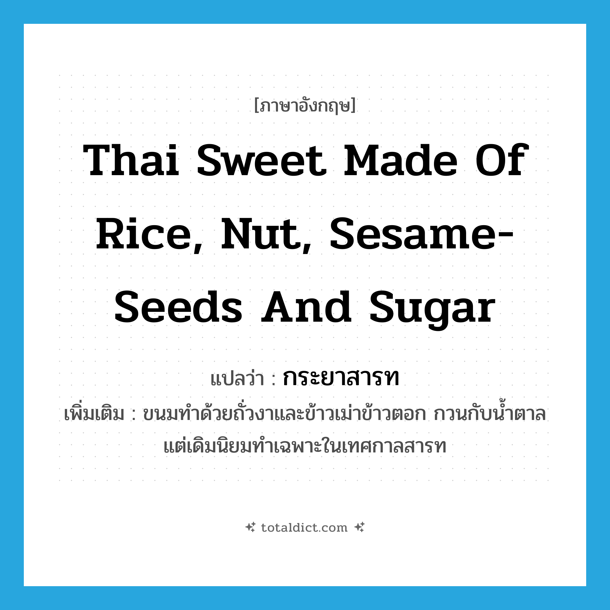 Thai sweet made of rice, nut, sesame-seeds and sugar แปลว่า?, คำศัพท์ภาษาอังกฤษ Thai sweet made of rice, nut, sesame-seeds and sugar แปลว่า กระยาสารท ประเภท N เพิ่มเติม ขนมทำด้วยถั่วงาและข้าวเม่าข้าวตอก กวนกับน้ำตาล แต่เดิมนิยมทำเฉพาะในเทศกาลสารท หมวด N