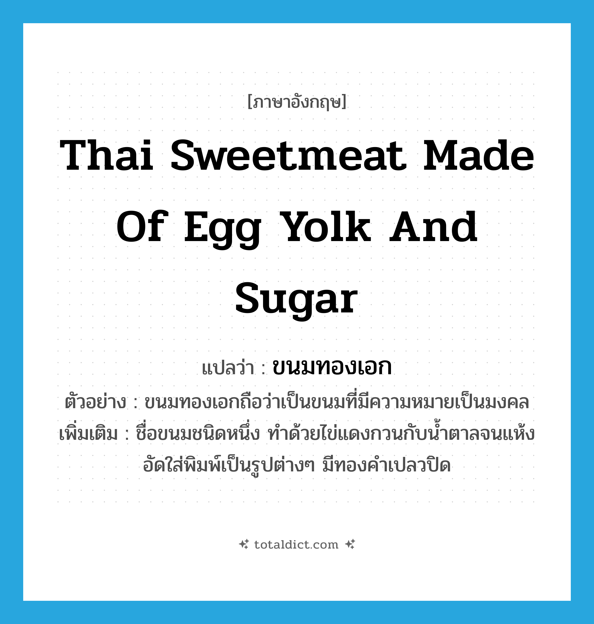 Thai sweetmeat made of egg yolk and sugar แปลว่า?, คำศัพท์ภาษาอังกฤษ Thai sweetmeat made of egg yolk and sugar แปลว่า ขนมทองเอก ประเภท N ตัวอย่าง ขนมทองเอกถือว่าเป็นขนมที่มีความหมายเป็นมงคล เพิ่มเติม ชื่อขนมชนิดหนึ่ง ทำด้วยไข่แดงกวนกับน้ำตาลจนแห้ง อัดใส่พิมพ์เป็นรูปต่างๆ มีทองคำเปลวปิด หมวด N