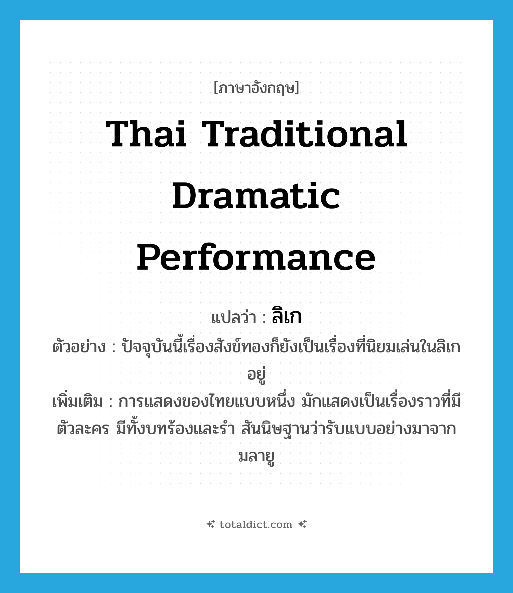 Thai traditional dramatic performance แปลว่า?, คำศัพท์ภาษาอังกฤษ Thai traditional dramatic performance แปลว่า ลิเก ประเภท N ตัวอย่าง ปัจจุบันนี้เรื่องสังข์ทองก็ยังเป็นเรื่องที่นิยมเล่นในลิเกอยู่ เพิ่มเติม การแสดงของไทยแบบหนึ่ง มักแสดงเป็นเรื่องราวที่มีตัวละคร มีทั้งบทร้องและรำ สันนิษฐานว่ารับแบบอย่างมาจากมลายู หมวด N