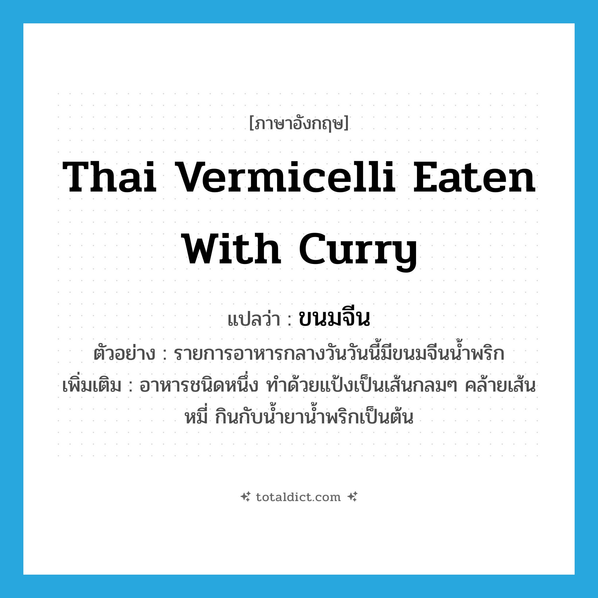 Thai vermicelli eaten with curry แปลว่า?, คำศัพท์ภาษาอังกฤษ Thai vermicelli eaten with curry แปลว่า ขนมจีน ประเภท N ตัวอย่าง รายการอาหารกลางวันวันนี้มีขนมจีนน้ำพริก เพิ่มเติม อาหารชนิดหนึ่ง ทำด้วยแป้งเป็นเส้นกลมๆ คล้ายเส้นหมี่ กินกับน้ำยาน้ำพริกเป็นต้น หมวด N