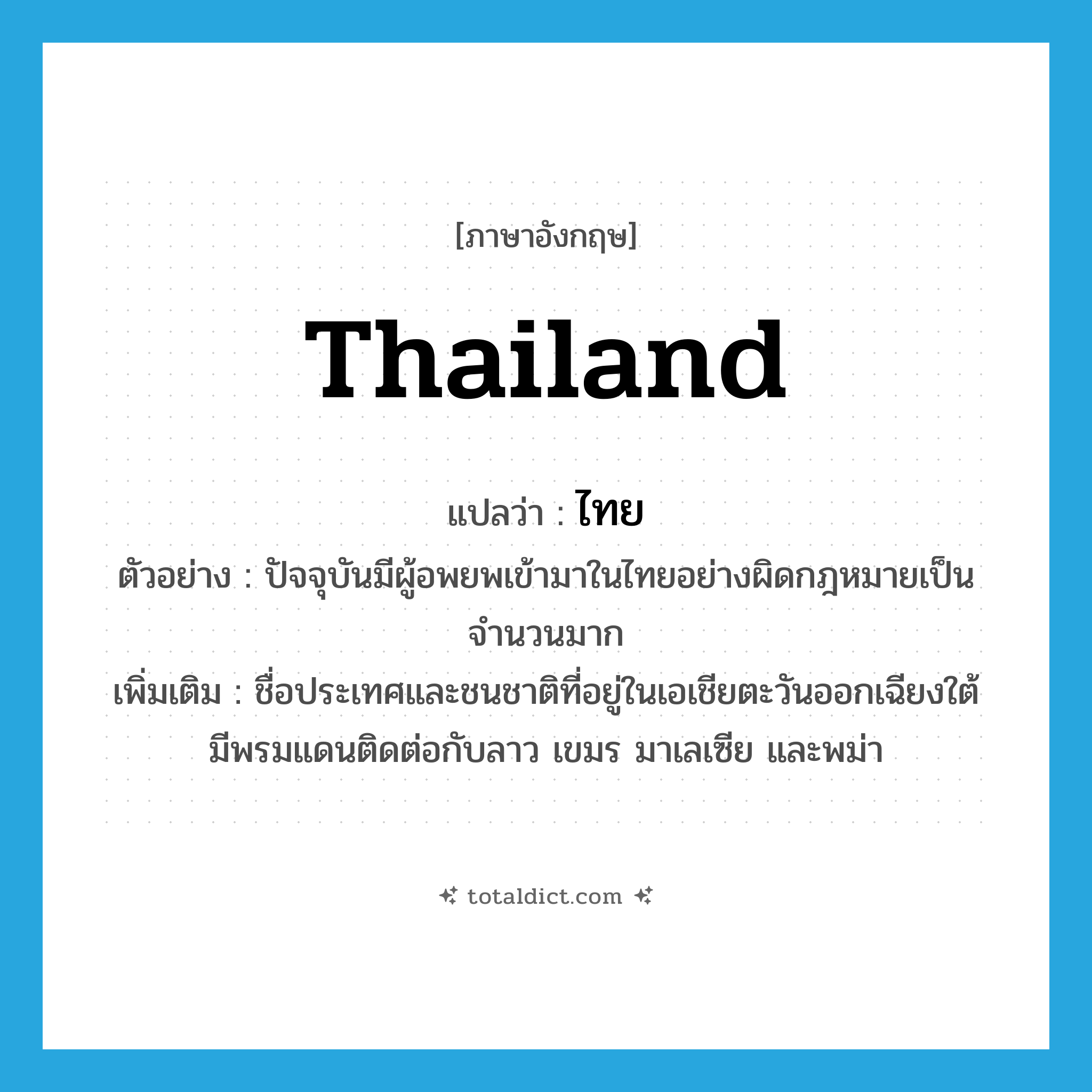 ไทย ภาษาอังกฤษ?, คำศัพท์ภาษาอังกฤษ ไทย แปลว่า Thailand ประเภท N ตัวอย่าง ปัจจุบันมีผู้อพยพเข้ามาในไทยอย่างผิดกฎหมายเป็นจำนวนมาก เพิ่มเติม ชื่อประเทศและชนชาติที่อยู่ในเอเชียตะวันออกเฉียงใต้ มีพรมแดนติดต่อกับลาว เขมร มาเลเซีย และพม่า หมวด N