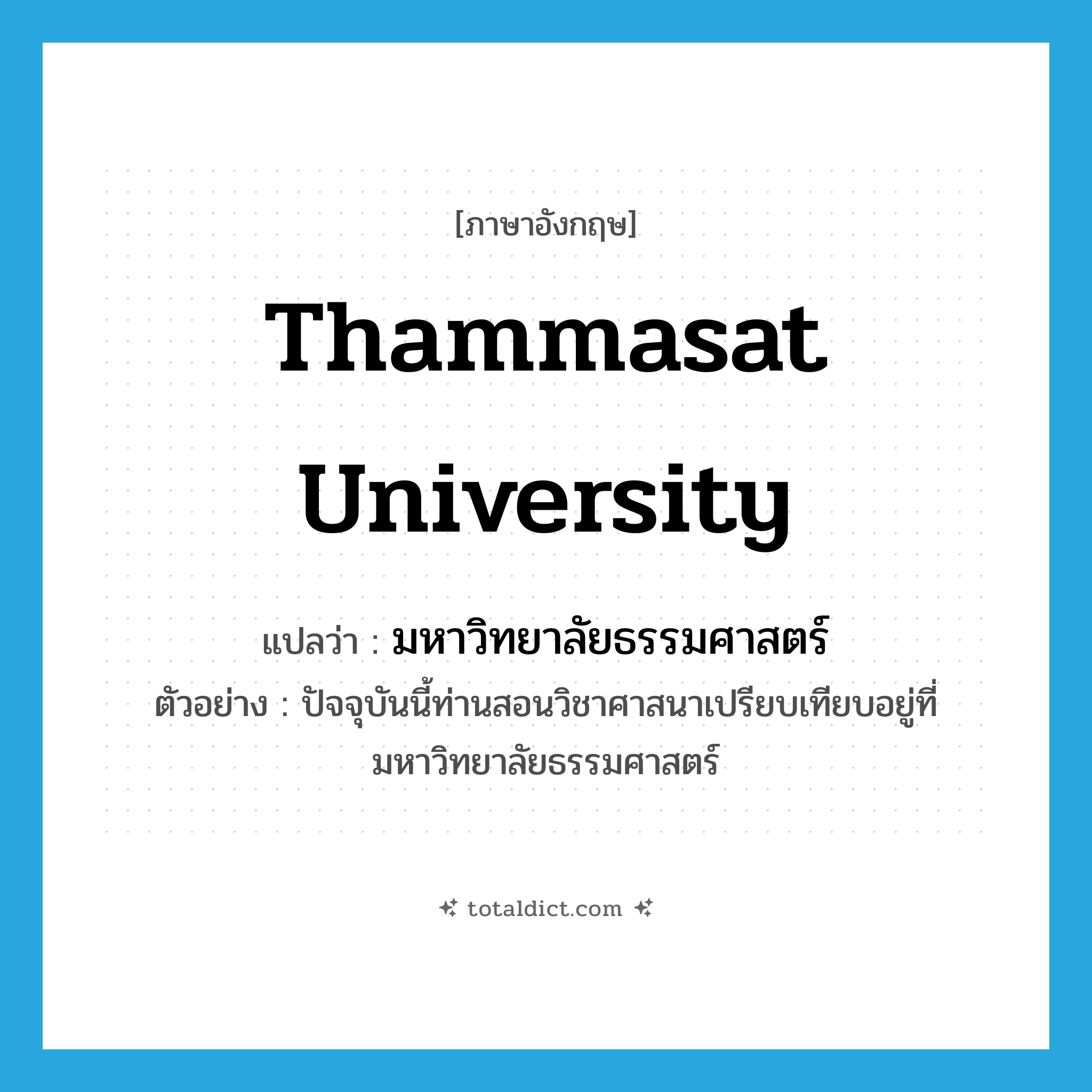 Thammasat University แปลว่า?, คำศัพท์ภาษาอังกฤษ Thammasat University แปลว่า มหาวิทยาลัยธรรมศาสตร์ ประเภท N ตัวอย่าง ปัจจุบันนี้ท่านสอนวิชาศาสนาเปรียบเทียบอยู่ที่มหาวิทยาลัยธรรมศาสตร์ หมวด N