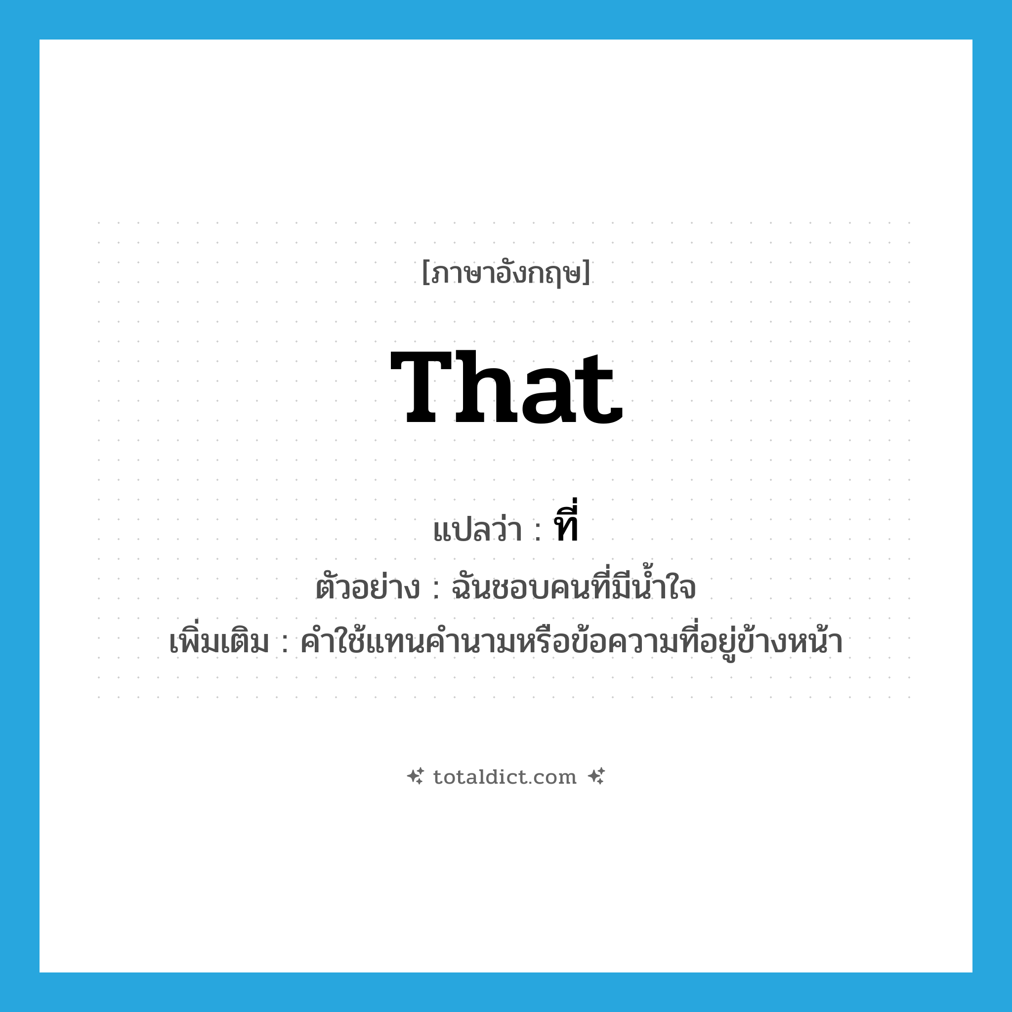 ที่ ภาษาอังกฤษ?, คำศัพท์ภาษาอังกฤษ ที่ แปลว่า that ประเภท PRON ตัวอย่าง ฉันชอบคนที่มีน้ำใจ เพิ่มเติม คำใช้แทนคำนามหรือข้อความที่อยู่ข้างหน้า หมวด PRON