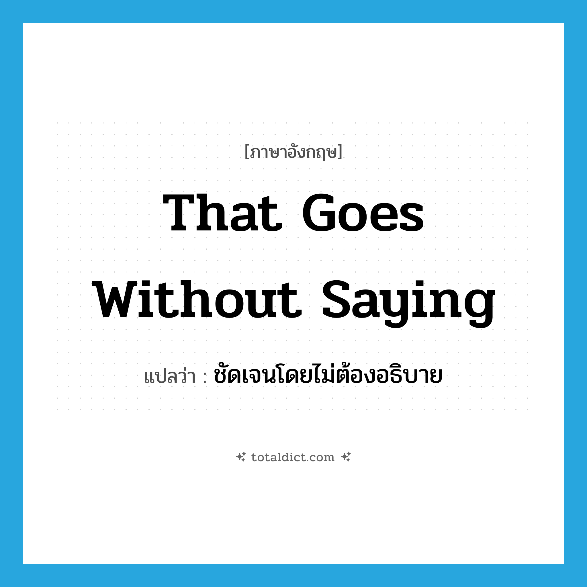 that goes without saying แปลว่า?, คำศัพท์ภาษาอังกฤษ that goes without saying แปลว่า ชัดเจนโดยไม่ต้องอธิบาย ประเภท IDM หมวด IDM