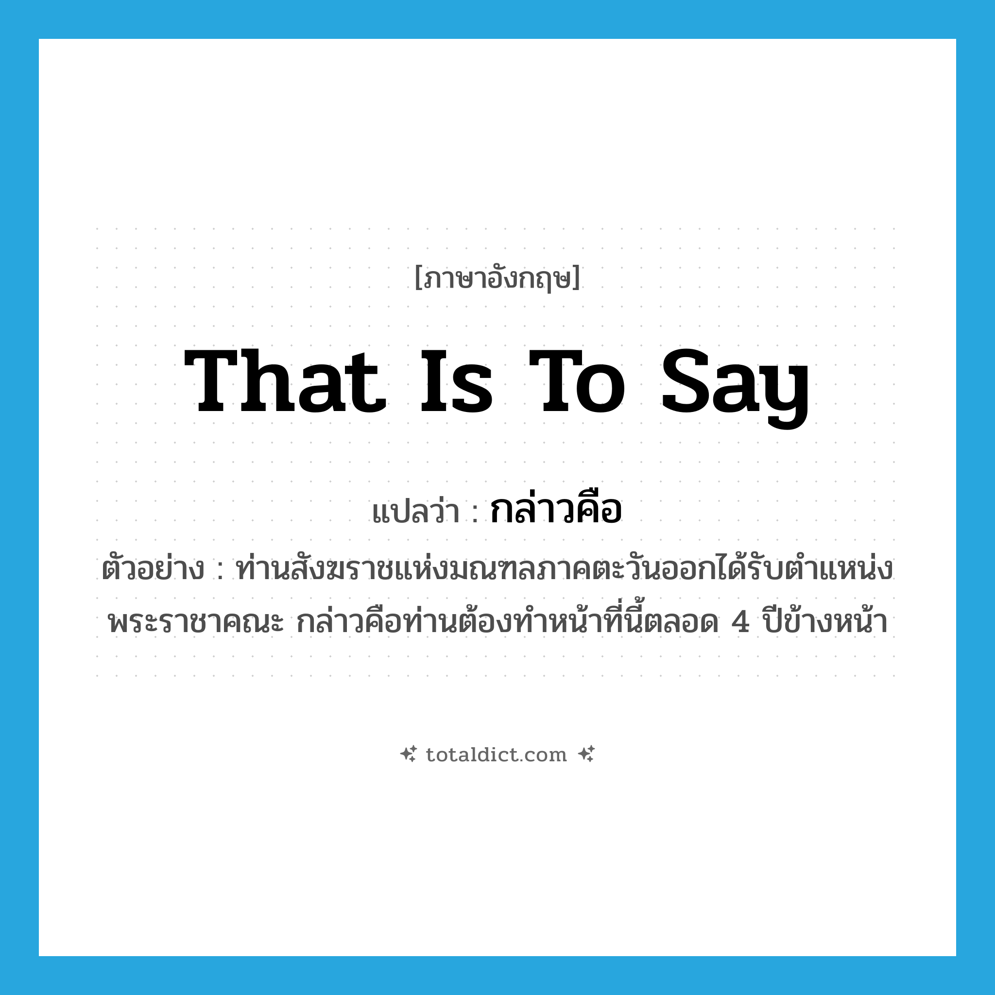 กล่าวคือ ภาษาอังกฤษ?, คำศัพท์ภาษาอังกฤษ กล่าวคือ แปลว่า that is to say ประเภท CONJ ตัวอย่าง ท่านสังฆราชแห่งมณฑลภาคตะวันออกได้รับตำแหน่งพระราชาคณะ กล่าวคือท่านต้องทำหน้าที่นี้ตลอด 4 ปีข้างหน้า หมวด CONJ