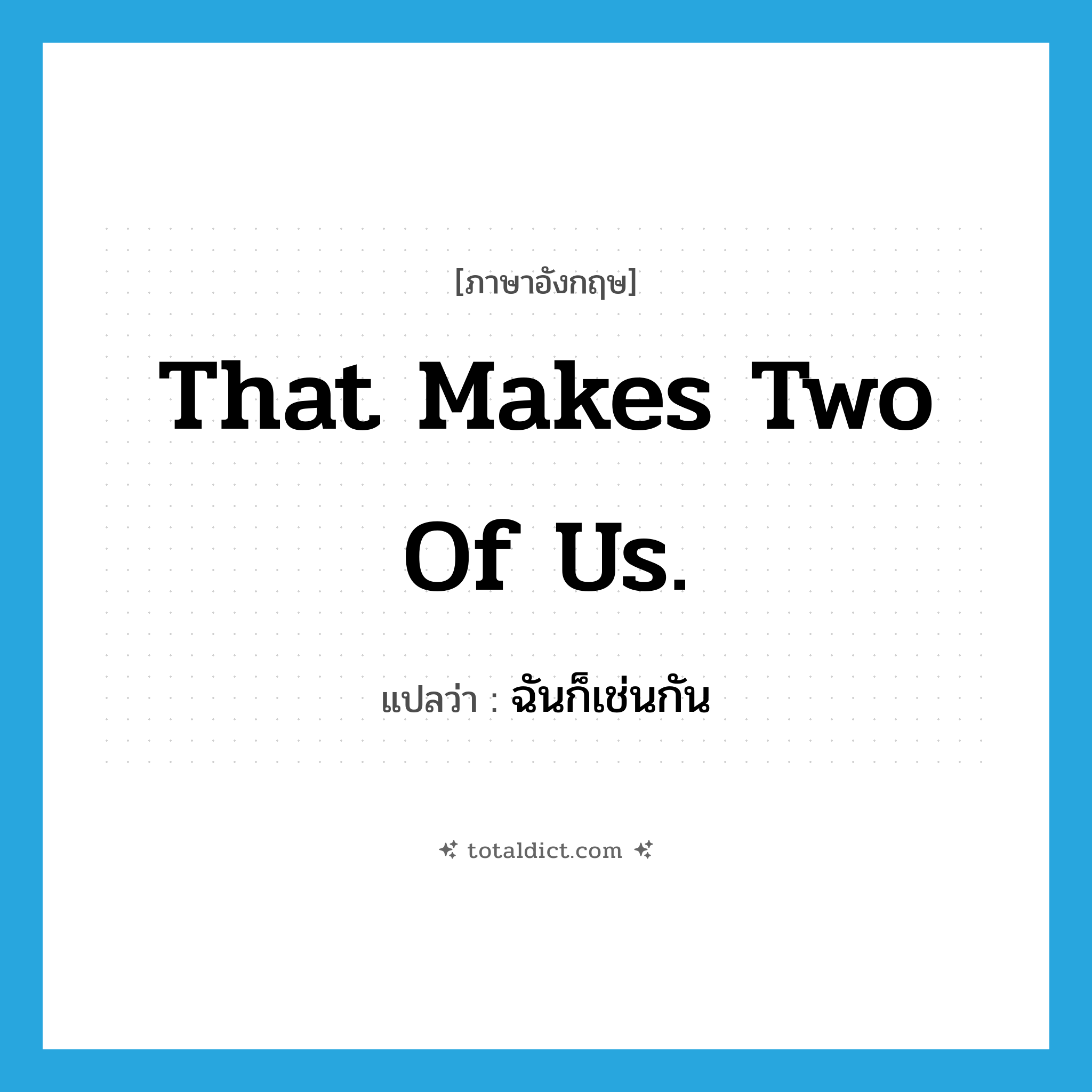That makes two of us. แปลว่า?, คำศัพท์ภาษาอังกฤษ That makes two of us. แปลว่า ฉันก็เช่นกัน ประเภท IDM หมวด IDM