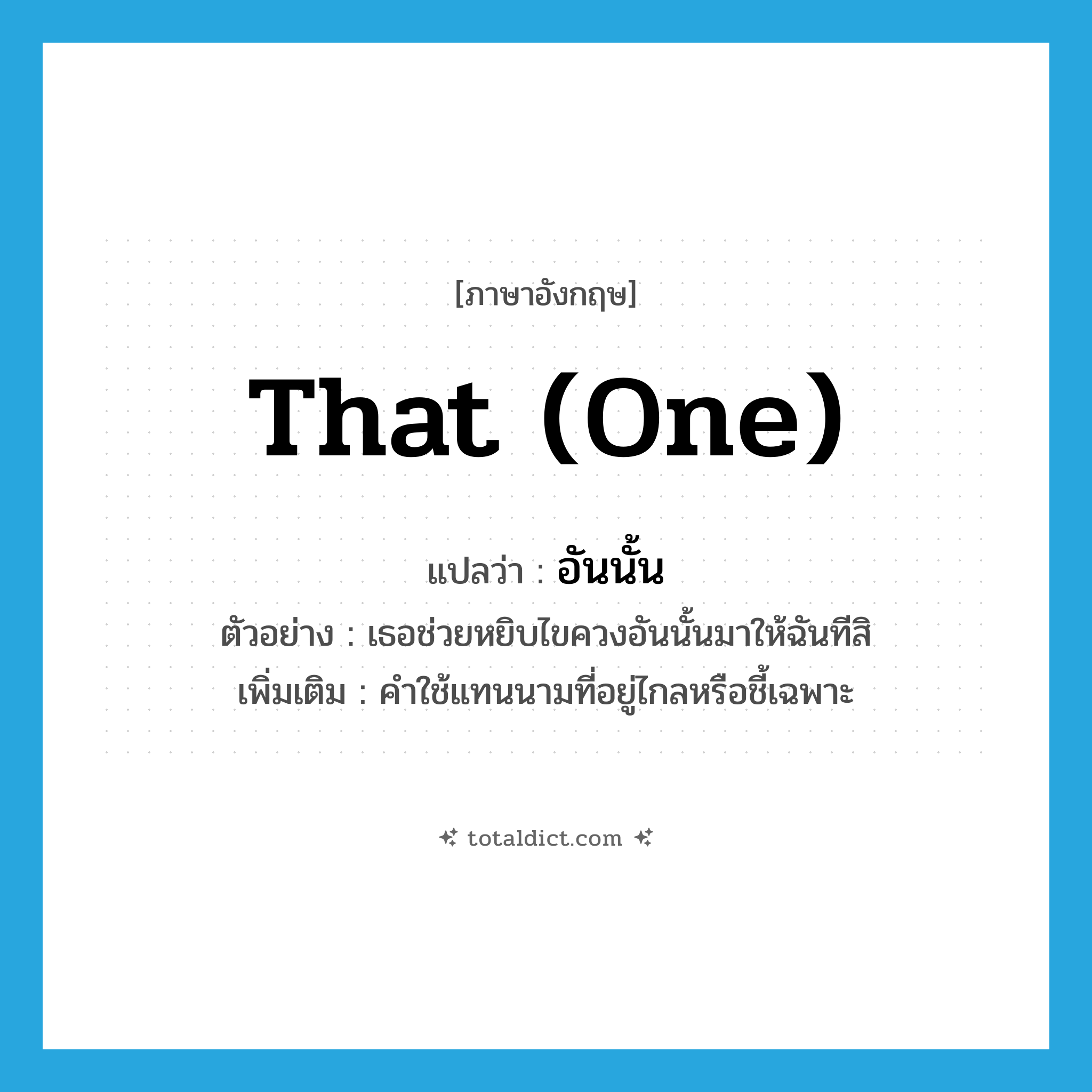 that (one) แปลว่า?, คำศัพท์ภาษาอังกฤษ that (one) แปลว่า อันนั้น ประเภท PRON ตัวอย่าง เธอช่วยหยิบไขควงอันนั้นมาให้ฉันทีสิ เพิ่มเติม คำใช้แทนนามที่อยู่ไกลหรือชี้เฉพาะ หมวด PRON