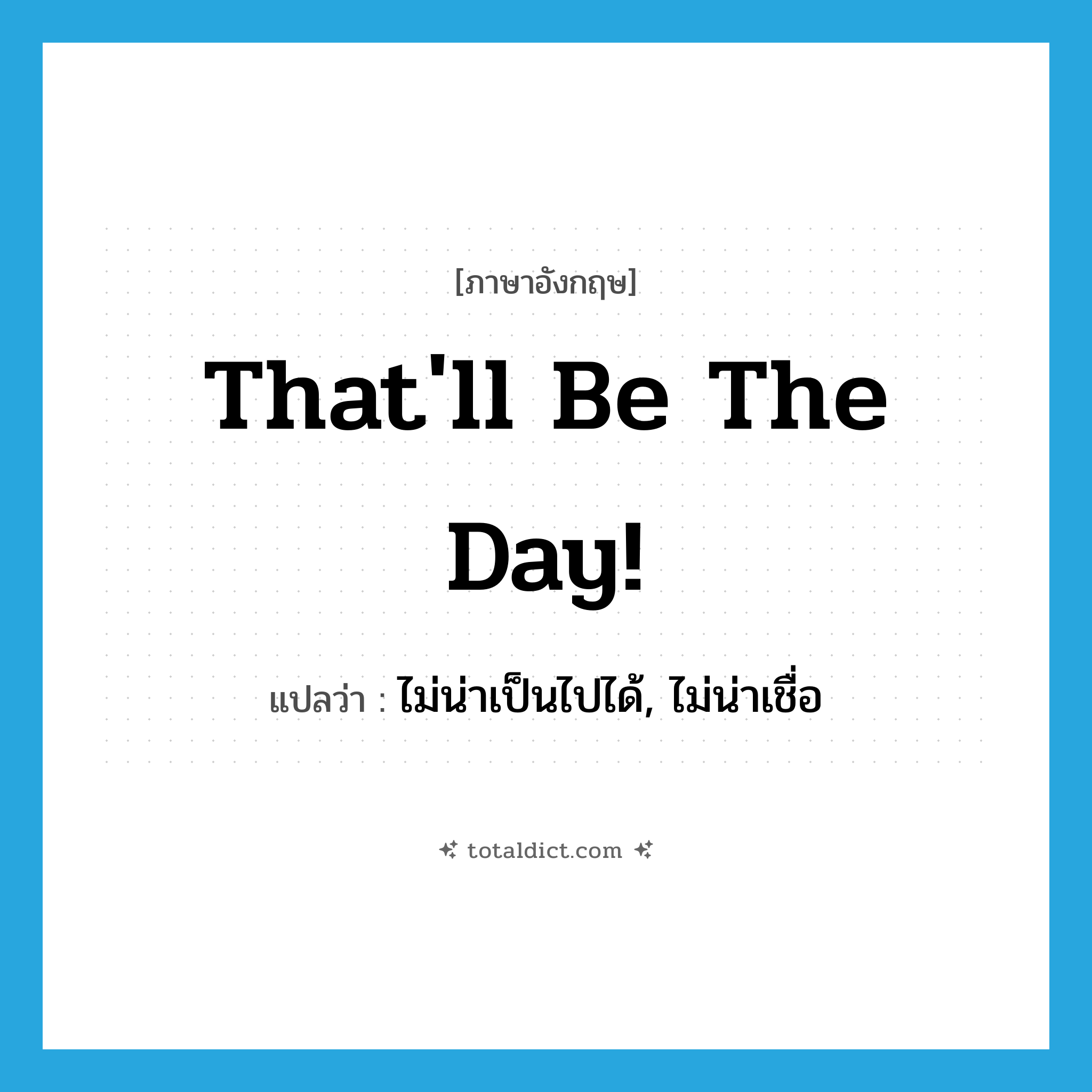 That&#39;ll be the day. แปลว่า?, คำศัพท์ภาษาอังกฤษ That&#39;ll be the day! แปลว่า ไม่น่าเป็นไปได้, ไม่น่าเชื่อ ประเภท SL หมวด SL