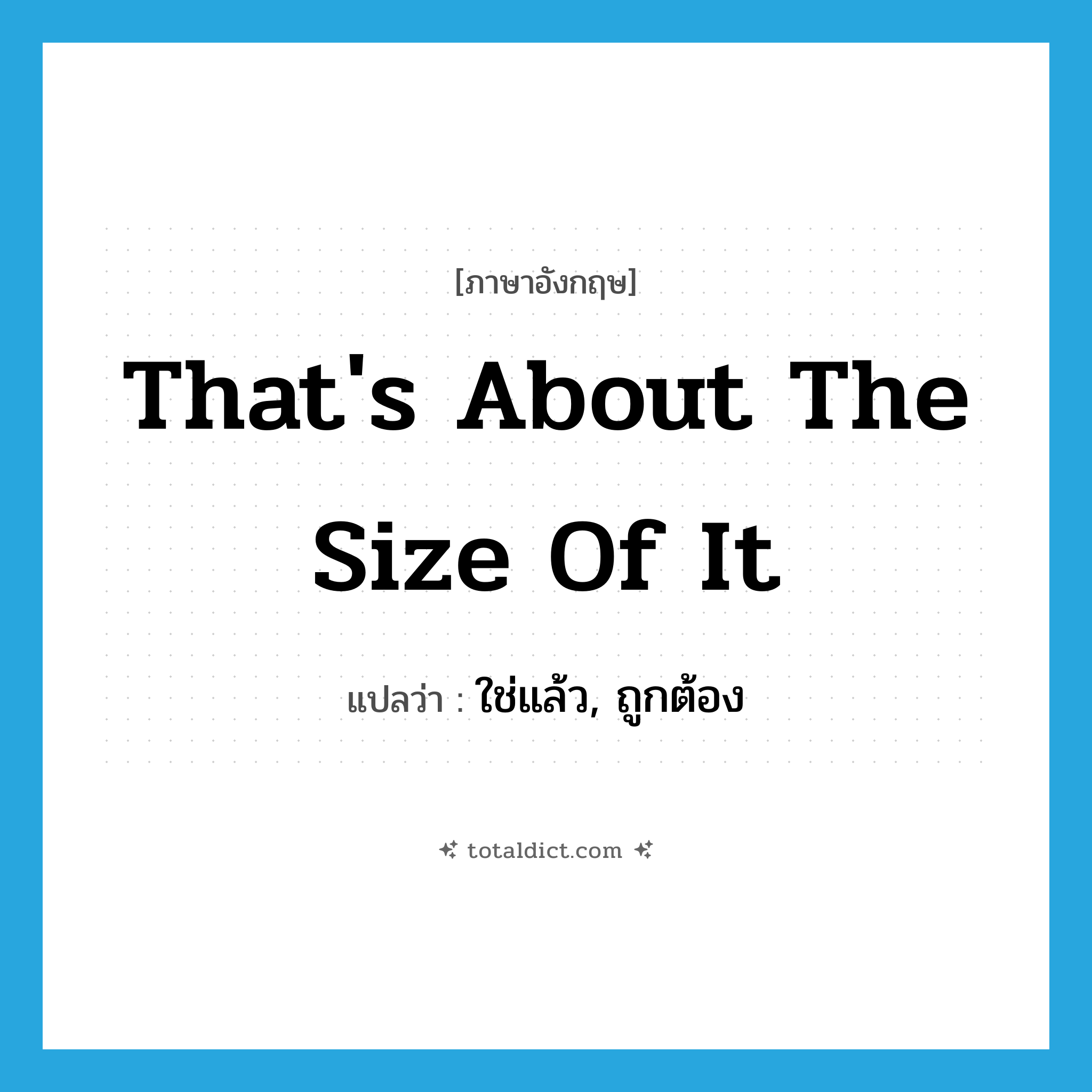 That&#39;s about the size of it แปลว่า?, คำศัพท์ภาษาอังกฤษ That&#39;s about the size of it แปลว่า ใช่แล้ว, ถูกต้อง ประเภท IDM หมวด IDM