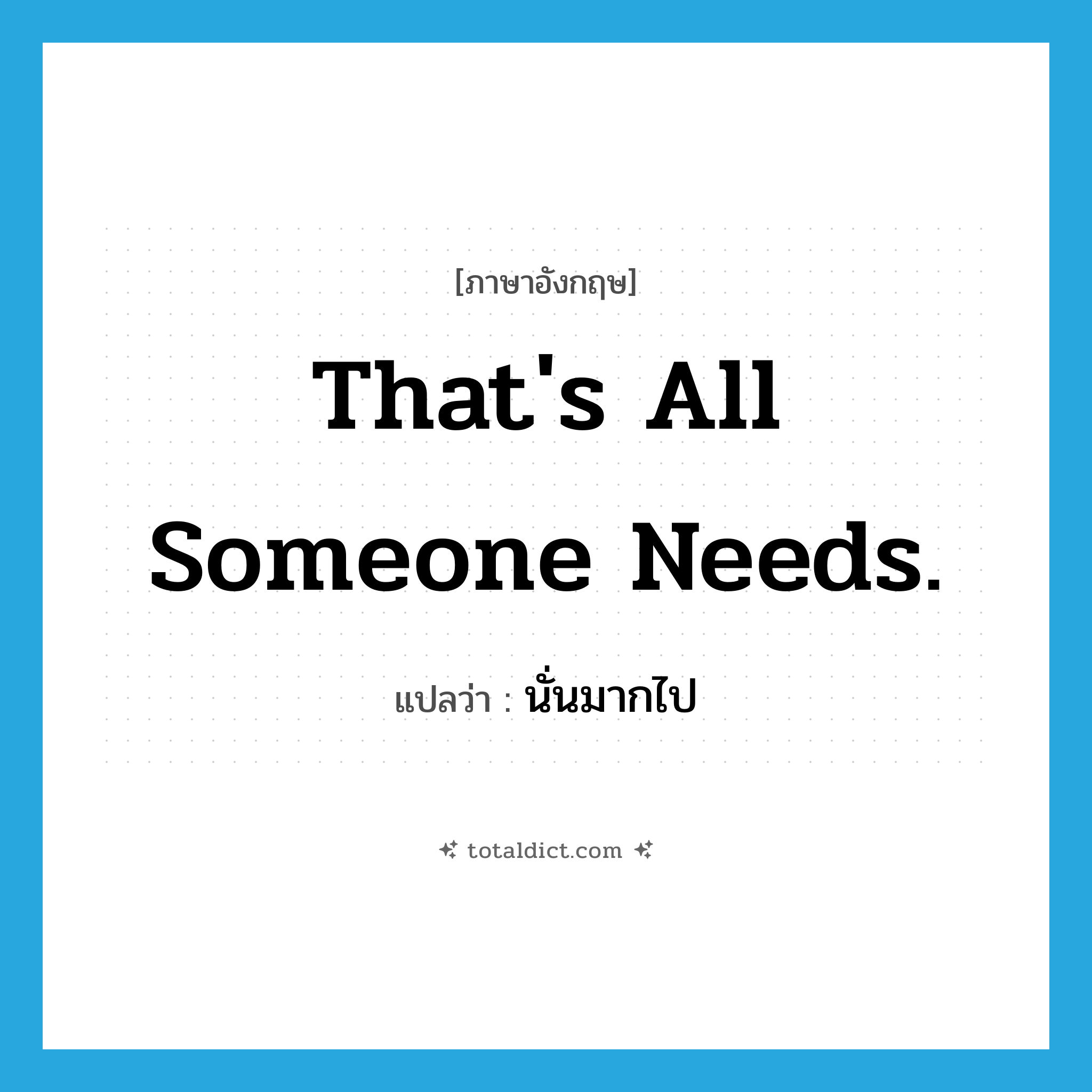 That&#39;s all someone needs. แปลว่า?, คำศัพท์ภาษาอังกฤษ That&#39;s all someone needs. แปลว่า นั่นมากไป ประเภท SL หมวด SL