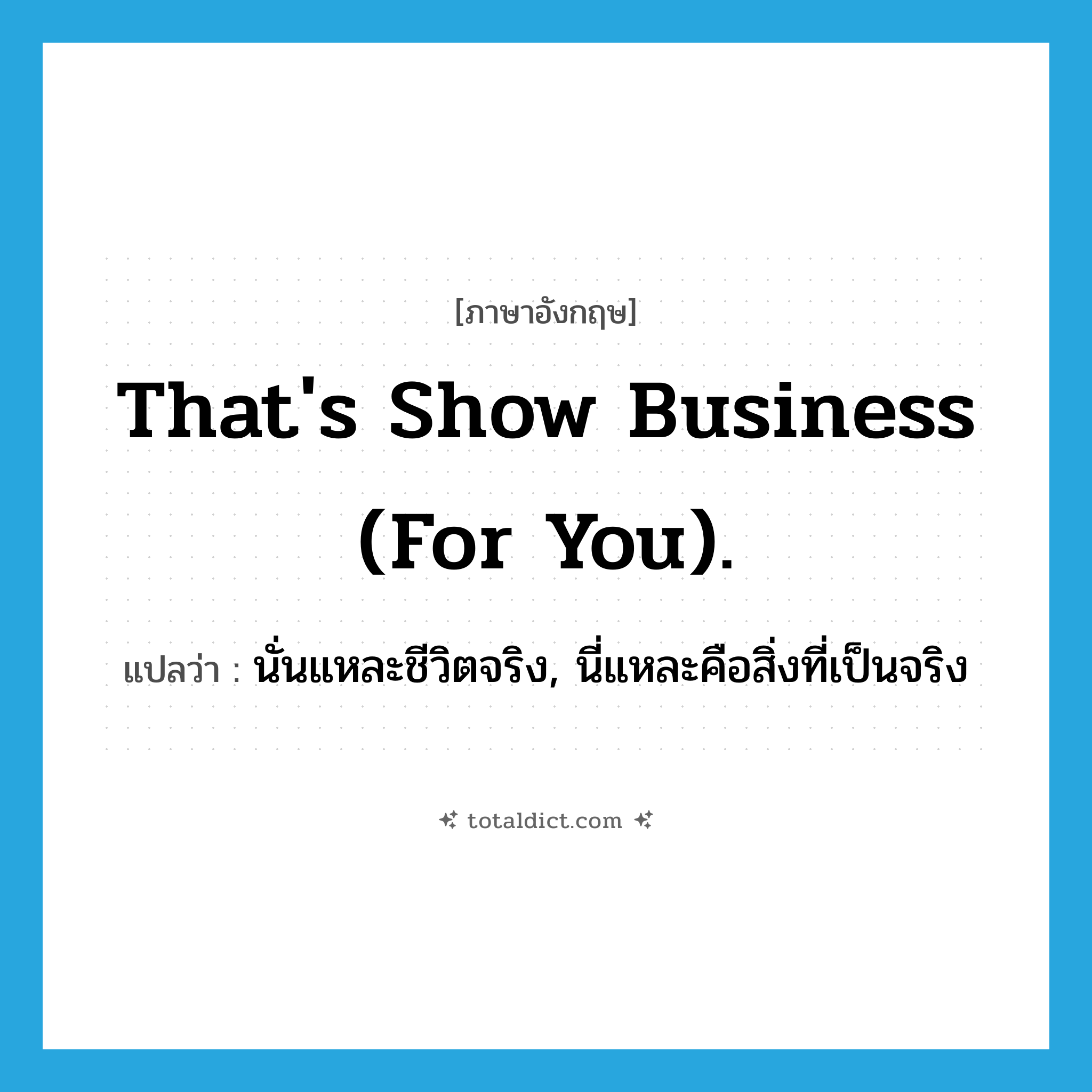 That&#39;s show business (for you). แปลว่า?, คำศัพท์ภาษาอังกฤษ That&#39;s show business (for you). แปลว่า นั่นแหละชีวิตจริง, นี่แหละคือสิ่งที่เป็นจริง ประเภท SL หมวด SL