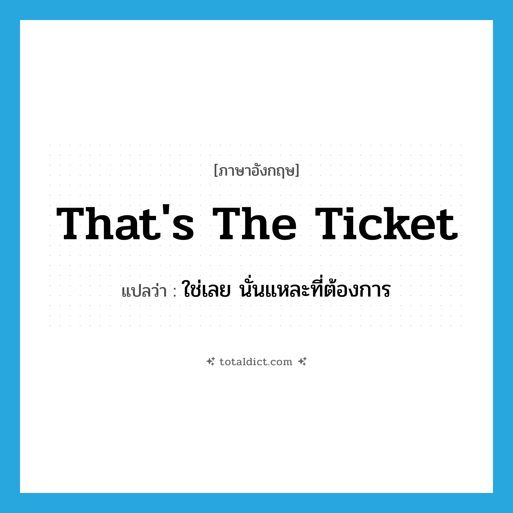 That&#39;s the ticket แปลว่า?, คำศัพท์ภาษาอังกฤษ That&#39;s the ticket แปลว่า ใช่เลย นั่นแหละที่ต้องการ ประเภท IDM หมวด IDM