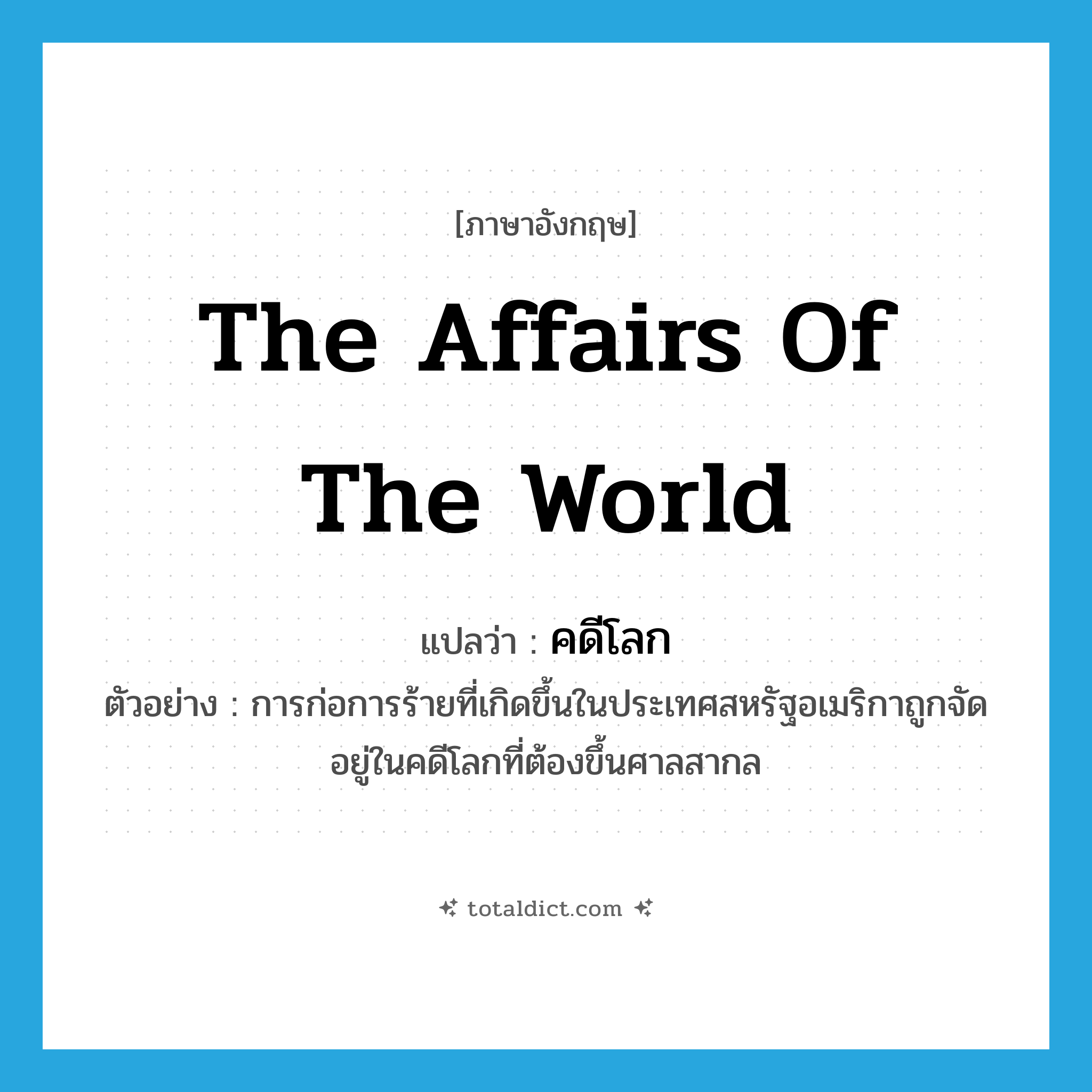 the affairs of the world แปลว่า?, คำศัพท์ภาษาอังกฤษ the affairs of the world แปลว่า คดีโลก ประเภท N ตัวอย่าง การก่อการร้ายที่เกิดขึ้นในประเทศสหรัฐอเมริกาถูกจัดอยู่ในคดีโลกที่ต้องขึ้นศาลสากล หมวด N