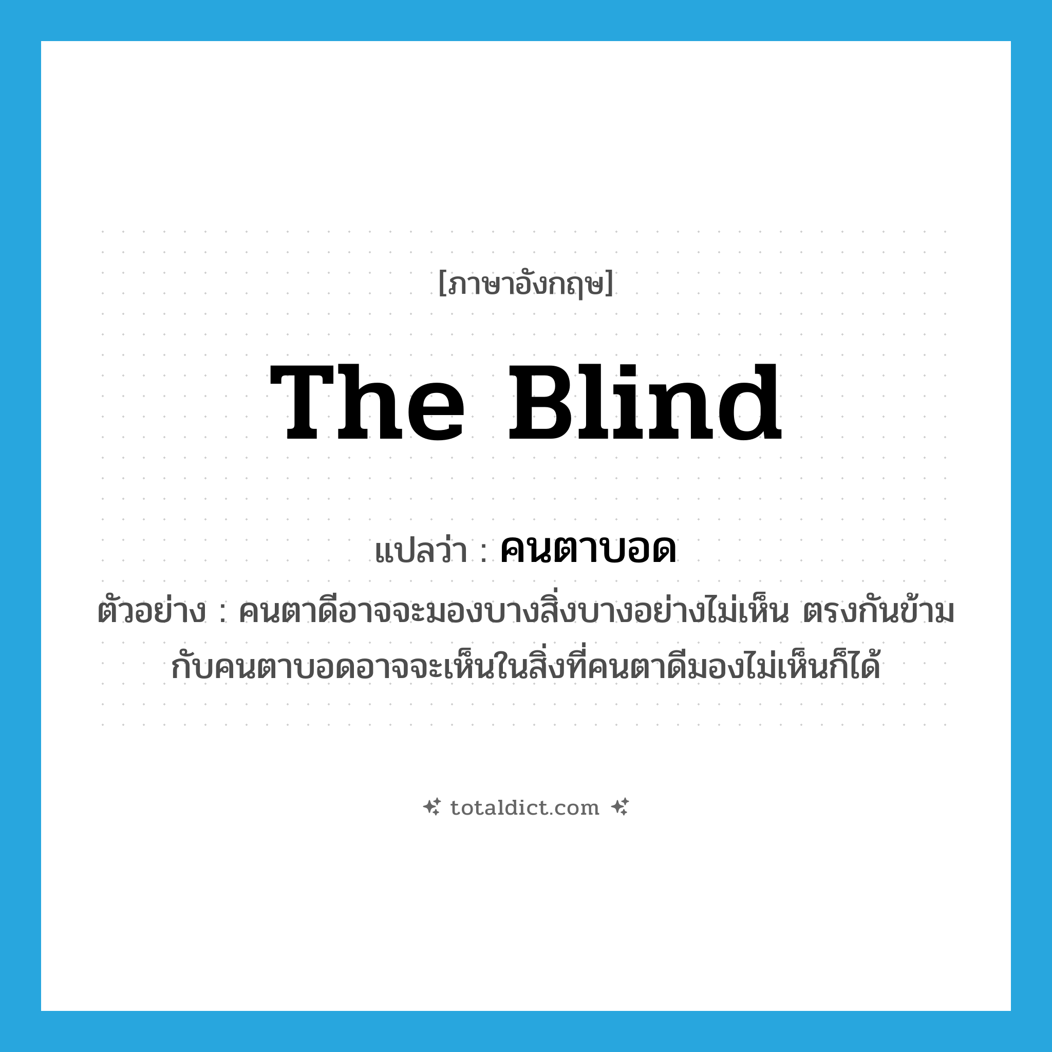 the blind แปลว่า?, คำศัพท์ภาษาอังกฤษ the blind แปลว่า คนตาบอด ประเภท N ตัวอย่าง คนตาดีอาจจะมองบางสิ่งบางอย่างไม่เห็น ตรงกันข้ามกับคนตาบอดอาจจะเห็นในสิ่งที่คนตาดีมองไม่เห็นก็ได้ หมวด N