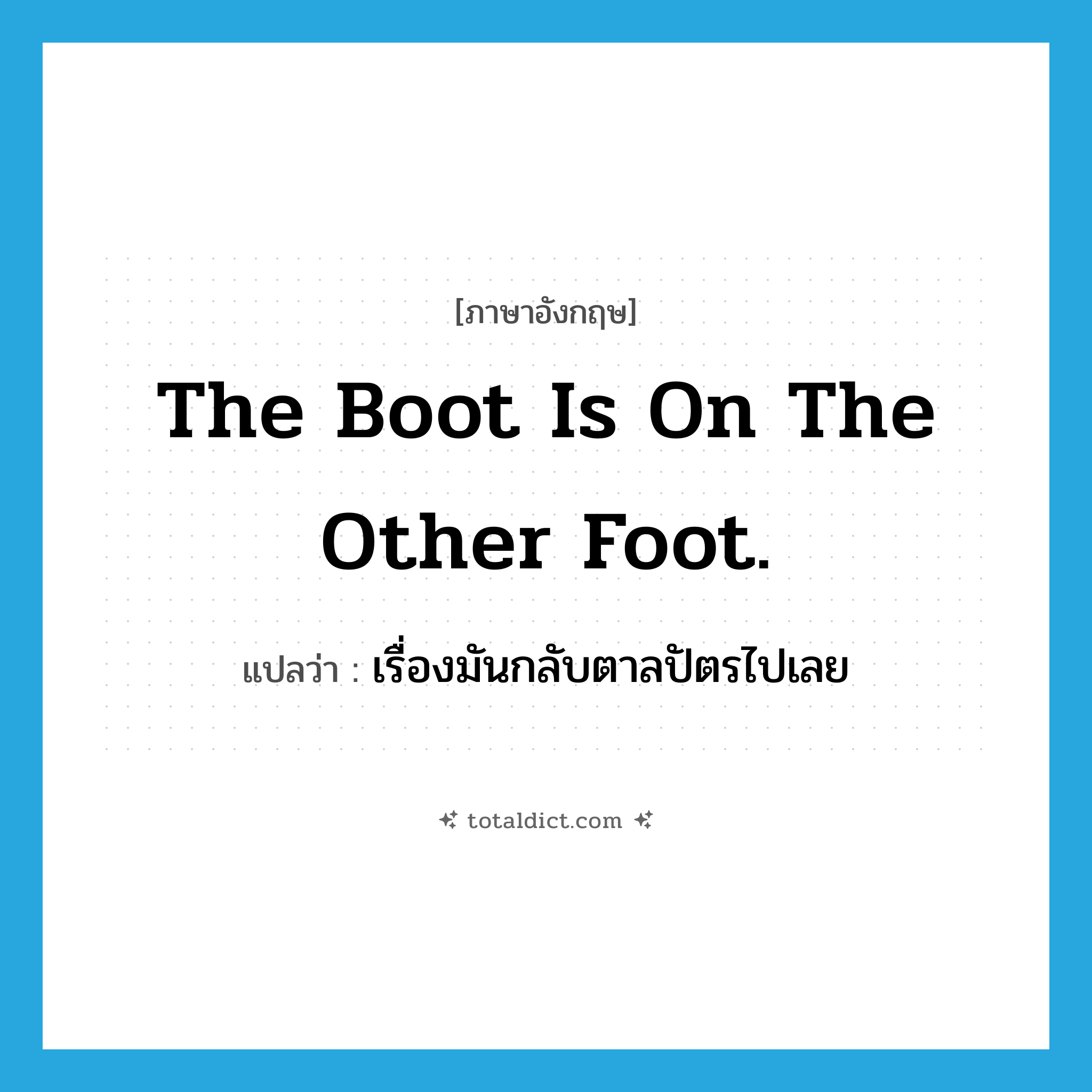 The boot is on the other foot. แปลว่า?, คำศัพท์ภาษาอังกฤษ The boot is on the other foot. แปลว่า เรื่องมันกลับตาลปัตรไปเลย ประเภท IDM หมวด IDM